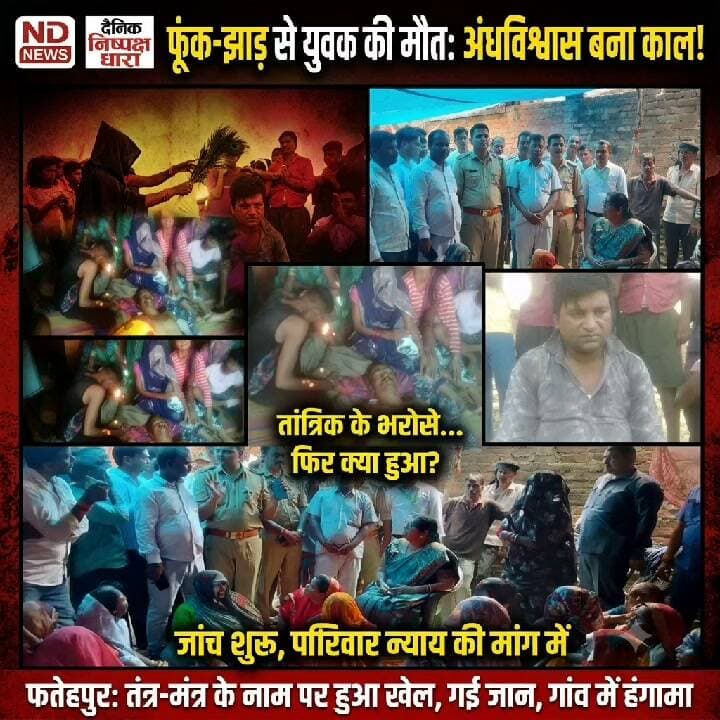 फतेहपुर में युवक की मौत से हड़कंप! झाड़-फूंक से इलाज का आरोप, कथित ओझा हिरासत में; जांच शुरू
👇👇👇
फतेहपुर के उमरा गांव में युवक की मौत के बाद मचा हड़कंप, परिजनों ने झाड़-फूंक के दौरान हालत बिगड़ने का लगाया आरोप; पुलिस ने कथित ओझा को हिरासत में लेकर शुरू की पूछताछ, पोस्टमार्टम रिपोर्ट और जांच के बाद साफ होगी मौत की वास्तविक वजह
👇👇👇👇
#NDNews #दैनिकनिष्पक्षधारा #Fatehpur #Khaga #Umra #FatehpurNews #UPNews #UttarPradesh #HealthAwareness #ScientificTemper #AntiSuperstition #StopSuperstition #PublicHealth #HealthNews #PoliceInvestigation #FatehpurPolice #UPPolice #BreakingNews #LatestNews #HindiNews #NewsUpdate #GroundReport #PublicAwareness #ViralNews #TrendingNews #RuralNews #VillageNews