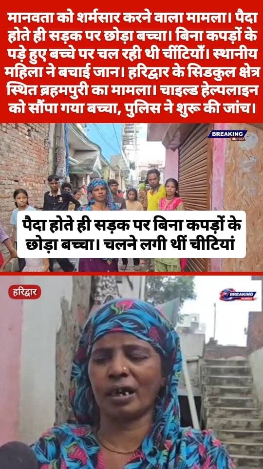पैदा होते ही बच्चे को सड़क पर फेंका। बिना कपड़ों के बिलख रहा था बच्चा। चलने लगी थीं चीटियां। स्थानीय महिला ने बचाई जान। हरिद्वार के सिडकुल थाना क्षेत्र स्थित ब्रहमपुरी का मामला। बच्चा सुरक्षित, चाइल्ड हेल्पलाइन को सौंपा।