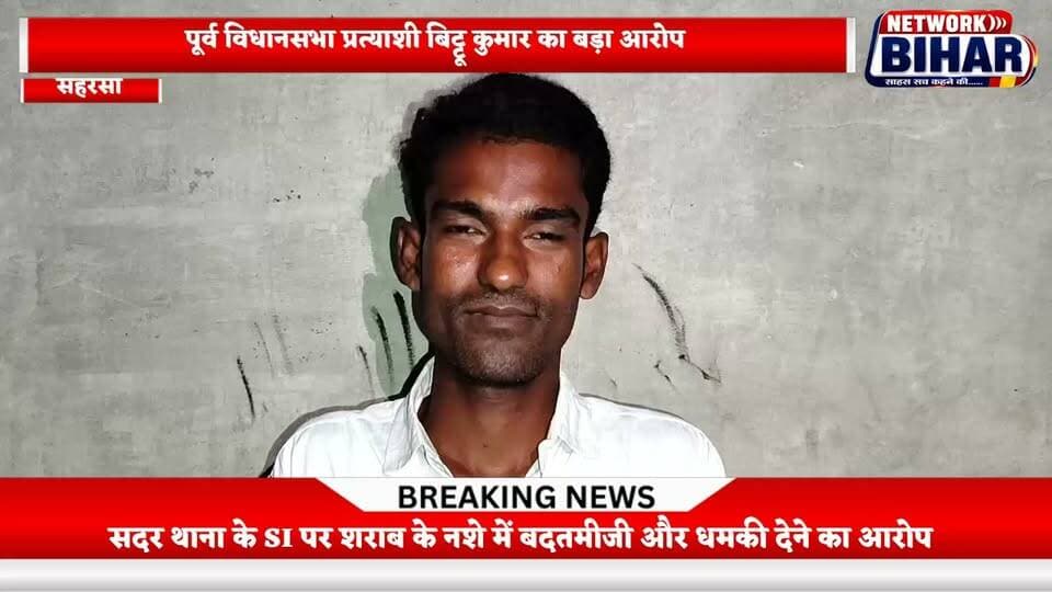 सहरसा के पूर्व विधानसभा प्रत्याशी बिट्टू कुमार का बड़ा आरोप, सदर थाना के SI अजय कुमार सिंह पर शराब के नशे में बदतमीजी और धमकी देने का आरोप