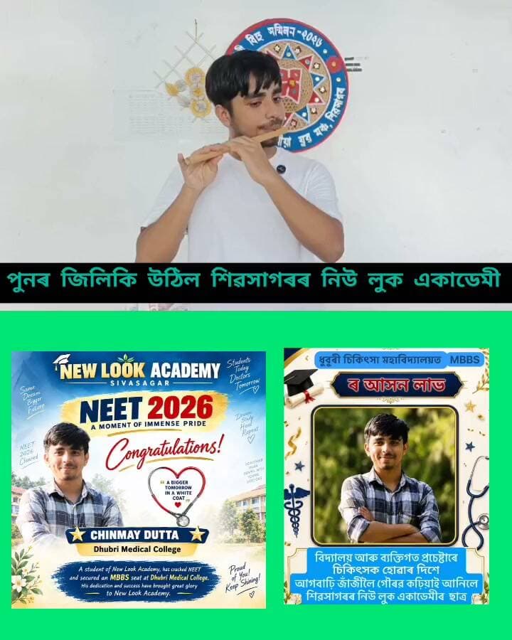 *New Look Academy of Sivasagar Shines Again*
পুনৰ জিলিকি উঠিল শিৱসাগৰৰ নিউ লুক একাডেমী
বিদ্যালয় খনৰ পৰা এইবাৰ উচ্চতৰ মাধ্যমিক চূড়ান্ত পৰীক্ষাত উত্তীৰ্ণ চিন্ময় দত্তই পালে এম বি বি এছ পঢ়াৰ সুবিধা
কোনো ধৰণৰ কচিং নোলোৱাকৈ একেবাৰতে মেডিকেলত চিট পাবলৈ সক্ষম হোৱা চিন্ময় দত্ত কেৱল নিউ লুক একাডেমিৰেই নহয় সমগ্র শিৱসাগৰৰ গৌৰৱ
উল্লেখ যে নিউ লুক একাডেমীত উচ্চতৰ মাধ্যমিক শিক্ষাৰ পৰীক্ষা অনুষ্ঠিত হোৱা হৈছে মাত্ৰ তিনিটা বৰ্ষ
অতি সুখৰ কথা বিজ্ঞান শাখাত ১১ গৰাকী ছাত্র ছাত্ৰী উৰ্ত্তীণ ২০২৬ বৰ্ষত আৰু ভাল লগা কথা কম সময়ৰ ভিতৰতে এম বি বি এছ পঢ়িবলৈ সুবিধা লাভ কৰা
ইয়াৰোপৰি এই বিদ্যালয় খনৰ কেইবাজনো ছাত্রই যোৰহাট অভিযান্ত্ৰিক মহাবিদ্যালয়তো চিট পাবলৈ সক্ষম হৈছে
অতি মেধা সম্পন্ন হিচাপে শিক্ষাৰ্থীক গঢ় দিয়াত নিউ লুক একাডেমী এতিয়া সমগ্র শিৱসাগৰ জিলাৰ ভিতৰতেই লাভ শীৰ্ষত
বিদ্যালয়ৰ আন্ত:গাঁঠনি , শিক্ষক শিক্ষয়িত্ৰীৰ সহযোগিতাৰ লগতে পৰ্যাপ্ত পৰিমাণৰ সুবিধা প্ৰদান সফলতাৰ অন্য এক কাৰণ
অসীম দত্ত আৰু জোস্না খনিকৰৰ কণিষ্ঠ পুত্ৰ চিন্ময় দত্তৰ সফলতাত গৌৰাম্বিত নিউ লুক একাডেমীৰ লগতে পৰিয়াল আৰু বন্ধু বৰ্গ
#highlight
#followers
#nonfollowers
#newlookacademy
#neet