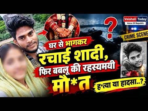 घर से भागकर रचाई शादी, फिर बबलू की रहस्यमयी मौत; हत्या या हादसा? #vaishalitoday #lovemaking #crime