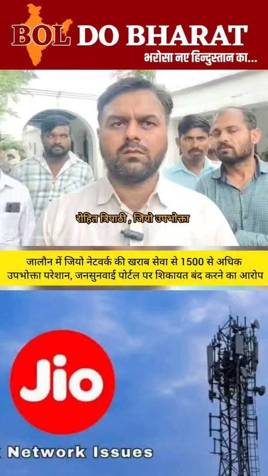 जालौन में जियो नेटवर्क की खराब सेवा से 1500 से अधिक उपभोक्ता परेशान, जनसुनवाई पोर्टल पर शिकायत बंद करने का आरोप
अकोढ़ी गांव में चार साल से लगा जियो टावर, फिर भी इंटरनेट और वॉयस कॉल की समस्या,शिकायतकर्ता ने डीएम से उच्चस्तरीय हस्तक्षेप की मांग की
रिपोर्ट: जितेंद्र गुप्ता ✍️। बोल दो भारत
उरई (जालौन)। डकोर ब्लॉक के अकोढ़ी गांव में जियो नेटवर्क की खराब स्थिति को लेकर ग्रामीणों ने जिला प्रशासन से शिकायत की है। गांव निवासी वैभव ने जिलाधिकारी को दिए शिकायती पत्र में दावा किया है कि गांव में करीब चार वर्ष से जियो का टावर लगा होने के बावजूद लगभग 1500 उपभोक्ताओं को इंटरनेट और वॉयस कॉल की गंभीर नेटवर्क समस्या का सामना करना पड़ रहा है।
शिकायती पत्र के अनुसार, नेटवर्क की खराब स्थिति के कारण ग्रामीणों की रोजमर्रा की संचार जरूरतों के साथ-साथ ऑनलाइन कार्य भी प्रभावित हो रहे हैं। समस्या के समाधान के लिए ग्रामीणों की ओर से उत्तर प्रदेश जनसुनवाई पोर्टल पर सामूहिक शिकायत दर्ज कराई गई थी।
शिकायतकर्ता का आरोप है कि 21 अगस्त 2026 को दर्ज शिकायत पर जमीनी स्तर पर समस्या का समाधान किए बिना ही उसे बंद कर दिया गया। पत्र में बताया गया है कि 28 अगस्त को एक जियो कर्मचारी ने शिकायतकर्ता से संपर्क किया था और उसकी कॉल रिकॉर्डिंग को साक्ष्य के रूप में सुरक्षित रखने की बात कही गई है। शिकायतकर्ता के मुताबिक, संबंधित अधिकारियों ने तकनीकी समस्या का वास्तविक समाधान करने के बजाय औपचारिक प्रक्रिया पूरी कर शिकायत बंद कर दी।
इसके बाद शिकायतकर्ता ने भारतीय दूरसंचार विनियामक प्राधिकरण (TRAI), संबंधित मंत्रालय और जियो अपीलेट को ईमेल के माध्यम से भी मामले की जानकारी देने की बात कही है। पत्र के अनुसार, करीब 10 दिन बीतने के बाद भी उसे संतोषजनक जवाब नहीं मिला।
शिकायतकर्ता ने जिलाधिकारी से मामले का संज्ञान लेकर अकोढ़ी गांव के जियो टावर/नेटवर्क की तकनीकी समस्या का तत्काल समाधान कराने और करीब 1500 उपभोक्ताओं को बेहतर दूरसंचार सेवा उपलब्ध कराने के लिए उच्चस्तरीय हस्तक्षेप की मांग की है। शिकायत के साथ जनसुनवाई की प्रति, संबंधित विभागों को भेजे गए ईमेल तथा ग्रामीण उपभोक्ताओं के नाम और हस्ताक्षर वाली सूची संलग्न किए जाने की बात भी पत्र में कही गई है।
#Jalaun #Orai #JioNetwork #Jio #NetworkProblem #PoorNetwork #InternetProblem #VoiceCall #Akhori #Dakor #UttarPradesh #UPNews #JalaunNews #OraiNews #PublicIssue #ConsumerComplaint #JanSunwai #TRAI #DigitalIndia #BreakingNews #LocalNews #BolDoBharat