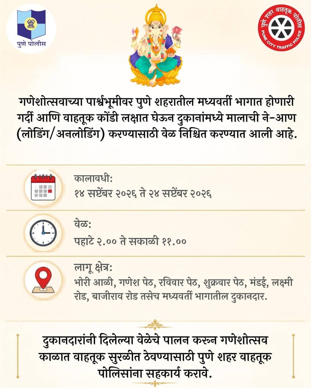 गणेशोत्सव काळात दुकानांमध्ये मालाची लोडिंग-अनलोडिंगसाठी विशेष वेळ
गणेशोत्सवाच्या पार्श्वभूमीवर पुणे शहरातील मध्यवर्ती भागात होणारी गर्दी आणि वाहतूक कोंडी लक्षात घेऊन दुकानांमध्ये मालाची ने-आण करण्यासाठी वेळ निश्चित करण्यात आली आहे.