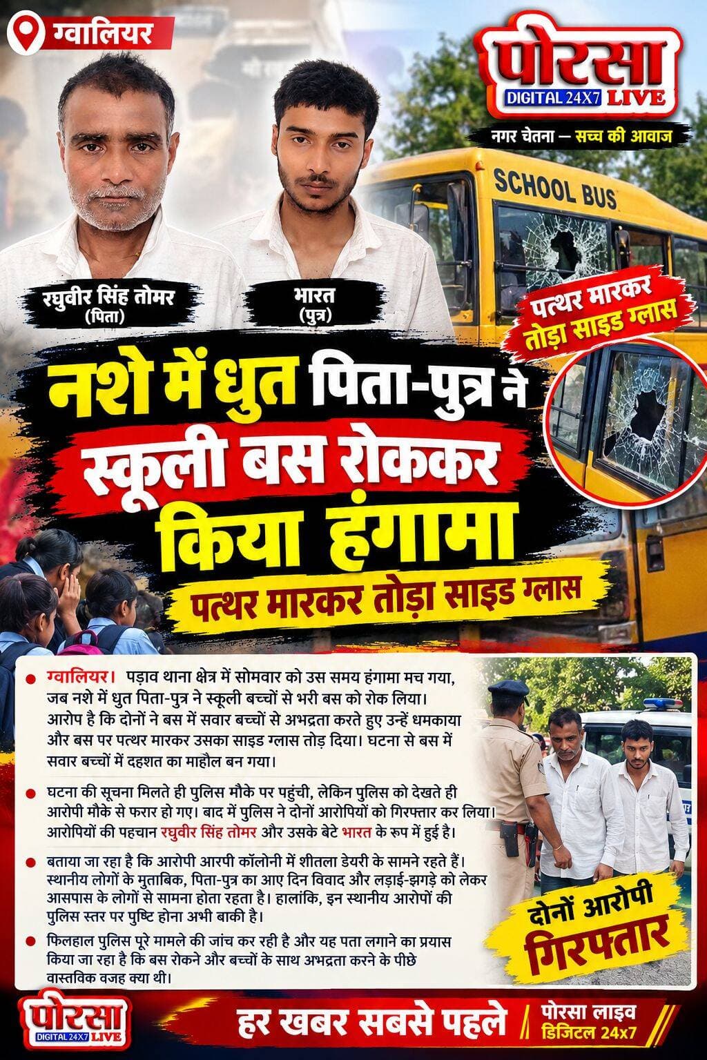 नशे में धुत पिता-पुत्र ने स्कूली बस रोककर किया हंगामा, पत्थर मारकर तोड़ा साइड ग्लास,
ग्वालियर। पड़ाव थाना क्षेत्र में सोमवार को उस समय हंगामा मच गया, जब नशे में धुत पिता-पुत्र ने स्कूली बच्चों से भरी बस को रोक लिया। आरोप है कि दोनों ने बस में सवार बच्चों से अभद्रता करते हुए उन्हें धमकाया और बस पर पत्थर मारकर उसका साइड ग्लास तोड़ दिया। घटना से बस में सवार बच्चों में दहशत का माहौल बन गया।
घटना की सूचना मिलते ही पुलिस मौके पर पहुंची, लेकिन पुलिस को देखते ही आरोपी मौके से फरार हो गए। बाद में पुलिस ने दोनों आरोपियों को गिरफ्तार कर लिया। आरोपियों की पहचान रघुवीर सिंह तोमर और उसके बेटे भारत के रूप में हुई है। पुलिस ने दोनों के खिलाफ मामला दर्ज कर आगे की कार्रवाई शुरू कर दी है।
बताया जा रहा है कि आरोपी आरपी कॉलोनी में शीतला डेयरी के सामने रहते हैं। स्थानीय लोगों के मुताबिक, पिता-पुत्र का आए दिन विवाद और लड़ाई-झगड़े को लेकर आसपास के लोगों से सामना होता रहता है। हालांकि, इन स्थानीय आरोपों की पुलिस स्तर पर पुष्टि होना अभी बाकी है।
फिलहाल पुलिस पूरे मामले की जांच कर रही है और यह पता लगाने का प्रयास किया जा रहा है कि बस रोकने और बच्चों के साथ अभद्रता करने के पीछे वास्तविक वजह क्या थी।