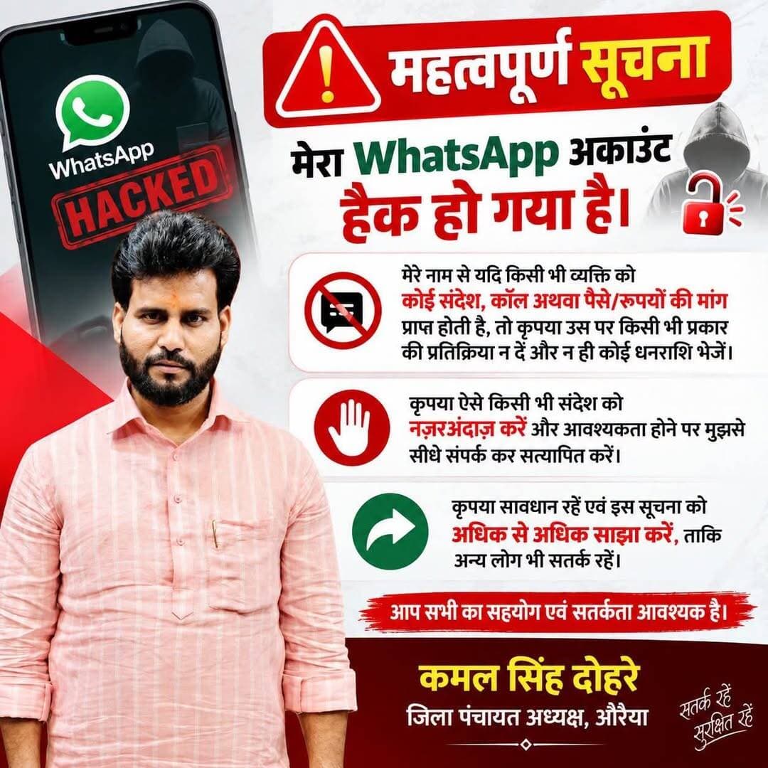 ⚠️ औरैया से महत्वपूर्ण सूचना
जिला पंचायत अध्यक्ष श्री कमल सिंह दोहरे का WhatsApp अकाउंट हैक हो गया है।
उन्होंने सोशल मीडिया के माध्यम से आमजन से अपील की है कि यदि उनके नाम से किसी भी प्रकार का संदेश, कॉल या रुपये/पैसों की मांग प्राप्त होती है, तो उस पर विश्वास न करें और न ही किसी प्रकार की धनराशि भेजें।
📌 किसी भी संदिग्ध संदेश या कॉल की स्थिति में पहले सीधे संपर्क कर सत्यापन अवश्य करें।
👉 साइबर ठग लगातार नए-नए तरीके अपनाकर लोगों को निशाना बना रहे हैं, इसलिए सतर्क रहें और दूसरों को भी जागरूक करें।
जानकारी भरोसे की — दिबियापुर द लीजेंड