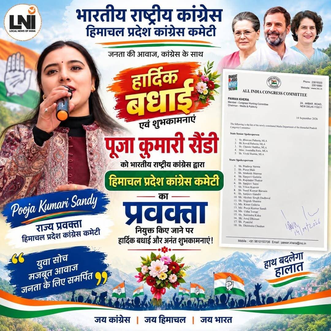 पूजा कुमारी सैंडी को हिमाचल प्रदेश कांग्रेस कमेटी की राज्य प्रवक्ता की जिम्मेदारी
शिमला:-भारतीय राष्ट्रीय कांग्रेस (AICC) ने हिमाचल प्रदेश कांग्रेस कमेटी के नवगठित मीडिया विभाग में पूजा कुमारी सैंडी को राज्य प्रवक्ता (State Spokesperson) नियुक्त किया है। इस संबंध में AICC के मीडिया एवं पब्लिसिटी विभाग की ओर से 14 सितंबर 2026 को नियुक्ति सूची जारी की गई।
पूजा कुमारी सैंडी की नियुक्ति को संगठन में उनकी सक्रिय भूमिका, जनसरोकारों से जुड़े मुद्दों को प्रभावी ढंग से उठाने और कांग्रेस की नीतियों एवं विचारधारा को जनता तक पहुंचाने की दिशा में महत्वपूर्ण जिम्मेदारी माना जा रहा है।
नवनियुक्त राज्य प्रवक्ता पूजा कुमारी सैंडी ने इस जिम्मेदारी के लिए कांग्रेस नेतृत्व का आभार व्यक्त करते हुए कहा कि वह संगठन द्वारा दिए गए दायित्व का पूरी निष्ठा और ईमानदारी से निर्वहन करेंगी। उन्होंने कहा कि जनता की आवाज को मजबूती से उठाना और कांग्रेस की विचारधारा को जन-जन तक पहुंचाना उनकी प्राथमिकता रहेगी।
उन्होंने कांग्रेस नेतृत्व, पार्टी पदाधिकारियों, कार्यकर्ताओं और समर्थकों का विश्वास एवं आशीर्वाद देने के लिए आभार व्यक्त किया।