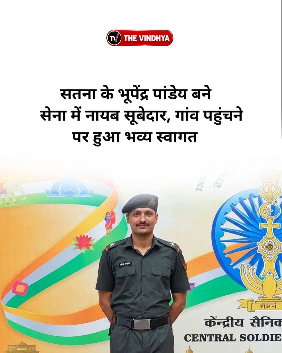 सतना जिले के रैगांव विधानसभा क्षेत्र के ग्राम छिंदा निवासी भूपेंद्र पांडेय का भारतीय सेना में जूनियर कमीशंड ऑफिसर (नायब सूबेदार) के पद पर चयन हुआ है। गांव पहुंचने पर ग्रामीणों ने उनका भव्य स्वागत किया है। इस दौरान ग्रामीणों ने उन्हें बधाई देते हुए उज्ज्वल भविष्य की शुभकामनाएं दी है।