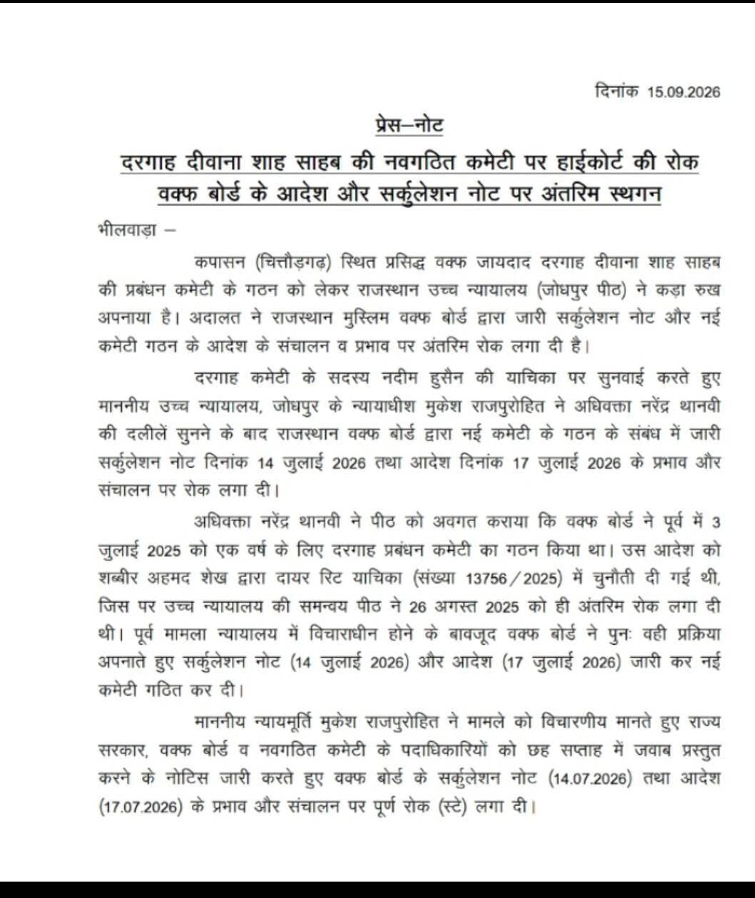 दरगाह दीवाना शाह साहब की नवगठित कमेटी पर हाईकोर्ट की रोक
वक्फ बोर्ड के सर्कुलेशन नोट और आदेश के प्रभाव व संचालन पर अंतरिम स्थगन
भीलवाड़ा :राजकुमार गोयल कपासन (चित्तौड़गढ़) स्थित प्रसिद्ध वक्फ जायजाद दरगाह दीवाना शाह साहब की प्रबंध कमेटी के गठन को लेकर राजस्थान उच्च न्यायालय की जोधपुर पीठ ने महत्वपूर्ण आदेश जारी किया है। न्यायालय ने राजस्थान मुस्लिम वक्फ बोर्ड द्वारा जारी सर्कुलेशन नोट एवं नई कमेटी के गठन संबंधी आदेश के प्रभाव और संचालन पर अंतरिम रोक लगा दी है।
दरगाह कमेटी के सदस्य नदीम हुसैन की याचिका पर सुनवाई करते हुए माननीय न्यायाधीश मुकेश राजपुरोहित ने यह आदेश पारित किया। सुनवाई के दौरान अधिवक्ता नरेंद्र थानवी ने याचिकाकर्ता की ओर से पक्ष रखा।
वक्फ बोर्ड के आदेश पर उठे सवाल
याचिका में बताया गया कि राजस्थान वक्फ बोर्ड ने पूर्व में 3 जुलाई 2025 को एक वर्ष के लिए दरगाह प्रबंध कमेटी का गठन किया था। इस आदेश को शब्बीर अहमद शेख द्वारा दायर रिट याचिका संख्या 13756/2025 में चुनौती दी गई थी। इस मामले में उच्च न्यायालय की समन्वय पीठ ने 26 अगस्त 2025 को अंतरिम रोक लगा दी थी।
इसके बावजूद वक्फ बोर्ड ने पूर्व प्रकरण के न्यायालय में विचाराधीन होने के दौरान पुनः सर्कुलेशन नोट दिनांक 14 जुलाई 2026 एवं आदेश दिनांक 17 जुलाई 2026 जारी कर नई कमेटी का गठन कर दिया।
छह सप्ताह में जवाब पेश करने के निर्देश
न्यायालय ने मामले को विचारणीय मानते हुए राज्य सरकार, राजस्थान वक्फ बोर्ड तथा नवगठित कमेटी के पदाधिकारियों को नोटिस जारी कर छह सप्ताह में जवाब प्रस्तुत करने के निर्देश दिए हैं।
साथ ही न्यायालय ने वक्फ बोर्ड के सर्कुलेशन नोट दिनांक 14 जुलाई 2026 तथा आदेश दिनांक 17 जुलाई 2026 के प्रभाव एवं संचालन पर पूर्ण अंतरिम रोक लगा दी है।
न्यायालय के इस आदेश से दरगाह दीवाना शाह साहब की प्रबंध कमेटी के गठन को लेकर चल रहे विवाद में नया मोड़ आ गया है। मामले की आगामी सुनवाई में संबंधित पक्षों के जवाब के बाद आगे की स्थिति स्पष्ट होगी।
— भीलवाड़ा तरंग न्यूज़