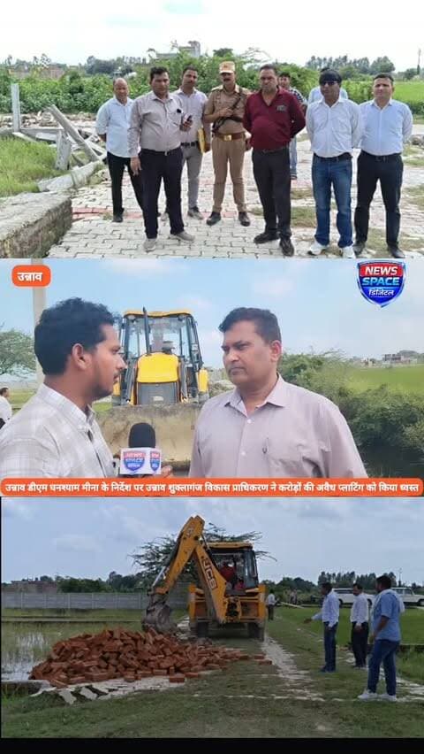 उन्नाव डीएम घनश्याम मीणा के निर्देश पर उन्नाव शुक्लागंज विकास प्राधिकरण ने की बड़ी कार्रवाई
उन्नाव शुक्ला विकास प्राधिकरण के द्वारा उन्नाव अवैध प्लाटिंग पर की गई बड़ी कार्रवाई 1.30 करोड़ रुपए की 10 बीघा अवैध प्लाटिंग
पर गरजा बुलडोजर हुई ध्वस्तीकरण की कार्रवाई
नगर मजिस्ट्रेट और उन्नाव शुक्लागंज विकास प्राधिकरण के सचिव मनोज कुमार सिंह के नेतृत्व में की गई बड़ी कार्रवाई साथ ही आम जनता और जमीन व्यापारियों से उन्नाव शुक्लागंज विकास प्राधिकरण से नक्शा पास कराकर प्लाटिंग करने की अपील की है जिससे आम जनता और जमीन व्यापारियों को दोनों का इसका लाभ मिल सके
