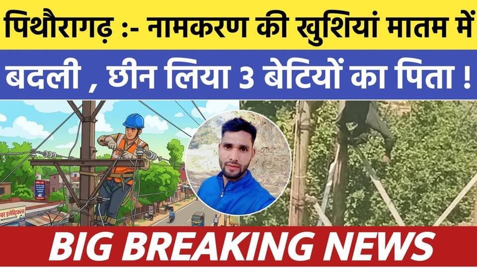 Pithoragarh :- नामकरण की खुशियां मातम में बदली ! करंट ने छीन लिया 3 बेटियों का पिता | Soar samachar