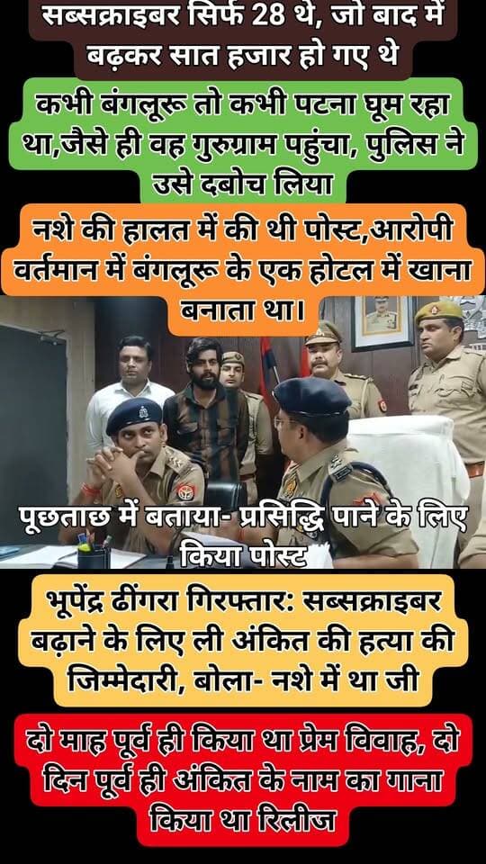 भूपेंद्र ढींगरा गिरफ्तार: सब्सक्राइबर बढ़ाने के लिए ली अंकित की हत्या की जिम्मेदारी, बोला- नशे में था जी
Shamli News: शामली के बंतीखेड़ा निवासी अंकित बालियान की हत्या के बाद गायक भूपेंद्र ढींगरा का वीडियो वायरल हुआ था, जिसमें वह कह रहा था कि अंकित को उसने मरवाया है। पुलिस ने उसे गिरफ्तार कर लिया। उसने बताया कि वीडियो वायरल होते ही उसके सब्सक्राइबर 28 से बढ़कर सात हजार हो गए थे।
हरियाणवी सिंगर अंकित बलियान हत्याकांड की जिम्मेदारी लेने वाले गुरुग्राम निवासी गायक भूपेंद्र ढींगरा को पुलिस ने गिरफ्तार कर लिया। आरोपी ने पूछताछ में खुलासा किया कि सोशल मीडिया पर व्यूज और लाइक बढ़ाने के लिए उसने हत्याकांड की जिम्मेदारी लेने वाला वीडियो पोस्ट किया था। पुलिस ने आरोपी का चालान कर दिया। आरोपी को बंगलूरू से गिरफ्तार किया गया।
पुलिस के मुताबिक, 26 अगस्त को शाामली शहर की नालापटरी स्थित फिटनेस जिम से बाहर निकलते समय चार हथियारबंद बदमाशों ने बंतीखेड़ा गांव निवासी हरियाणवी सिंगर अंकित बलियान की गोली मारकर हत्या कर दी थी। घटना के बाद इंस्टाग्राम पर एक वीडियो वायरल हुआ, जिसमें एक व्यक्ति अंकित की हत्या की जिम्मेदारी लेने का दावा कर रहा था। वीडियो सामने आने के बाद पुलिस ने साइबर सेल को इसकी जांच के निर्देश दिए।
जांच में पुलिस ने वीडियो को भूपेंद्र ढींगरा के इंस्टाग्राम अकाउंट से प्रसारित किया जाना बताया। आरोपी मूल रूप से गुरुग्राम की कृष्णा कॉलोनी का निवासी है और वर्तमान में बंगलूरू, कर्नाटक में रह रहा था। पुलिस ने बुधवार को उसे गुरुग्राम से गिरफ्तार कर लिया।
पूछताछ में बताया- प्रसिद्धि पाने के लिए किया पोस्ट
पुलिस अधीक्षक नरेंद्र प्रताप सिंह और एएसपी सुमित शुक्ला ने पुलिस लाइन में प्रेसवार्ता की। बकौल एसपी, पूछताछ में आरोपी ने बताया कि वह सोशल मीडिया इंफ्लुएंसर है और हरियाणवी गाने भी गाता है। उसे जानकारी थी कि चर्चित आपराधिक घटनाओं से संबंधित पोस्ट वायरल होने पर सोशल मीडिया पर अधिक लोगों का ध्यान आकर्षित होता है। इसी वजह से सब्सक्राइबर और लाइक बढ़ाने के लालच में उसने अंकित बलियान हत्याकांड की जिम्मेदारी लेने वाला वीडियो पोस्ट किया।
नशे की हालत में की थी पोस्ट
पुलिस का दावा है कि आरोपी ने नशे की हालत में यह पोस्ट की थी। पोस्ट का वास्तविक हत्याकांड से कोई संबंध नहीं पाया गया है। आरोपी वर्तमान में बंगलूरू के एक होटल में खाना बनाता था।
कभी बंगलूरू तो कभी पटना घूम रहा था
पुलिस आरोपी को पकड़ने के लिए गुरुग्राम और अन्य स्थानों पर दबिश दे रही थी, लेकिन वह कभी बंगलूरू तो कभी बिहार के चक्कर काट रहा था। जैसे ही वह गुरुग्राम पहुंचा, पुलिस ने उसे दबोच लिया।
दो माह पूर्व ही किया था प्रेम विवाह
आरोपी ने पुलिस की पूछताछ में बताया कि उसने फरीदाबाद की युवती से दो माह पूर्व ही प्रेम विवाह किया था। वह हत्याकांड के बाद चार-पांच बार सोशल मीडिया पर ऑनलाइन आकर दोस्तों के साथ बैठक भी कर चुका था। हर बार वह अंकित हत्याकांड को लेकर पुलिस के खिलाफ ही बोलता था। आरोपी ने कहा कि उसे नहीं पता था कि वीडियो वायरल करने के कारण पुलिस उसे पकड़ लेगी। उसने पुलिस से कहा कि अब भविष्य में इस तरह की हरकत नहीं करेगा।
दो दिन पूर्व ही अंकित के नाम का गाना किया था रिलीज
आरोपी ने बताया कि उसने दो दिन पूर्व ही अंकित के नाम का ‘भरी कोर्ट में गोली मारेंगे पार्ट टू’ गाना भी रिलीज किया था। उसने बताया कि अंकित के नाम का वीडियो वायरल करने से पहले उसके सब्सक्राइबर सिर्फ 28 थे, जो बाद में बढ़कर सात हजार हो गए थे।