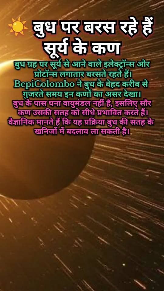 ☀️ बुध पर बरस रहे हैं सूर्य के कण! वैज्ञानिकों को मिले अहम संकेत 🪐
डिस्क्रिप्शन:
सूर्य से निकलने वाले इलेक्ट्रॉन्स और प्रोटॉन्स लगातार बुध ग्रह की सतह पर बरसते रहते हैं। 🚀
BepiColombo मिशन ने बुध के बेहद करीब से गुजरते हुए इन सौर कणों के प्रभाव को दर्ज किया है। बुध के पास पृथ्वी जैसा घना वायुमंडल नहीं होने के कारण सौर कण सीधे उसकी सतह तक पहुंचते हैं। वैज्ञानिकों का मानना है कि यह प्रक्रिया बुध की सतह पर मौजूद खनिजों में बदलाव ला सकती है।
#Mercury #BepiColombo #SolarWind #Astronomy