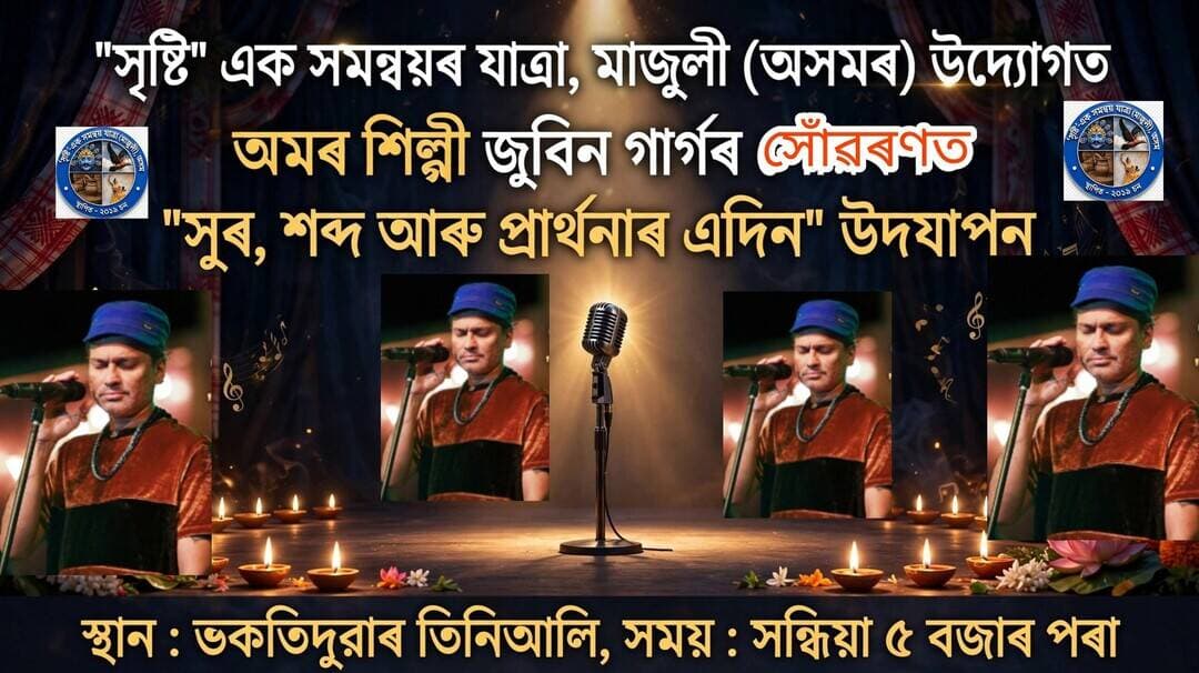'সৃষ্টি' এক সমন্বয়ৰ যাত্ৰা, মাজুলী, (অসমৰ) উদ্যোগত
অমৰ শিল্পী জুবিন গাৰ্গৰ সোঁৱৰণত "সুৰ,শব্দ আৰু প্ৰাৰ্থনাৰ এদিন" উদযাপন
স্থান ÷ ভকতিদুৱাৰ তিনিআলি
সময়÷ সন্ধিয়া ৫ বজাৰ পৰা
সকলোৰে সহযোগিতা কামনা কৰিছে সৃষ্টিৰ পৰিয়ালে ---