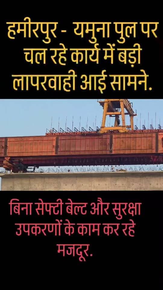 हमीरपुर - यमुना पुल पर चल रहे कार्य में बड़ी लापरवाही आई सामने,
बिना सेफ्टी बेल्ट और सुरक्षा उपकरणों के काम कर रहे मजदूर,
ऊंचाई पर जान जोखिम में डालकर कराया जा रहा है पुल निर्माण का कार्य,
हेलमेट, सेफ्टीबेल्ट और जाल तक की नहीं की गई व्यवस्था,
कभी भी हो सकता है बड़ा हादसा, फिर भी ठेकेदार बेपरवाह,
कुछ समय पहले जनपद में हुआ था निर्माणाधीन पुल में बड़ा हादसा,
विभागीय अधिकारियों की अनदेखी से मजदूरों की जान पर बना खतरा,
लापरवाही का वीडियो भी आया सामने,