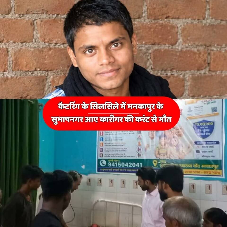 मनकापुर के सुभाष नगर आए कारीगर की करंट से मौत
बिजली का चार्जर लगाते हुई 19 साल के महेंद्र मौर्य की मौत
कैटरिंग के काम के सिलसिले में सुभाष नगर आया था महेंद्र
CHC ले जाने पर डॉक्टरों ने महेंद्र को मृत घोषित किया
सूचना पर पुलिस ने महेंद्र की बॉडी कब्जे में लेकर पीएम भेजी