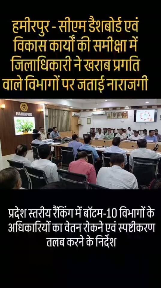 हमीरपुर - सीएम डैशबोर्ड एवं विकास कार्यों की समीक्षा में जिलाधिकारी ने खराब प्रगति वाले विभागों पर जताई नाराजगी*
*प्रदेश स्तरीय रैंकिंग में बॉटम-10 विभागों के अधिकारियों का वेतन रोकने एवं स्पष्टीकरण तलब करने के निर्देश*
हमीरपुर। जिलाधिकारी हमीरपुर श्री अभिषेक गोयल की अध्यक्षता में शुक्रवार को कलेक्ट्रेट सभागार में विगत माह के सीएम डैशबोर्ड एवं विभिन्न विकास कार्यों की विभागवार समीक्षा बैठक आयोजित की गई। बैठक में जिलाधिकारी ने विभिन्न विभागों की योजनाओं एवं कार्यक्रमों की प्रगति की समीक्षा करते हुए खराब प्रदर्शन वाले विभागों के अधिकारियों को कार्यों में अपेक्षित सुधार लाने के निर्देश दिए।