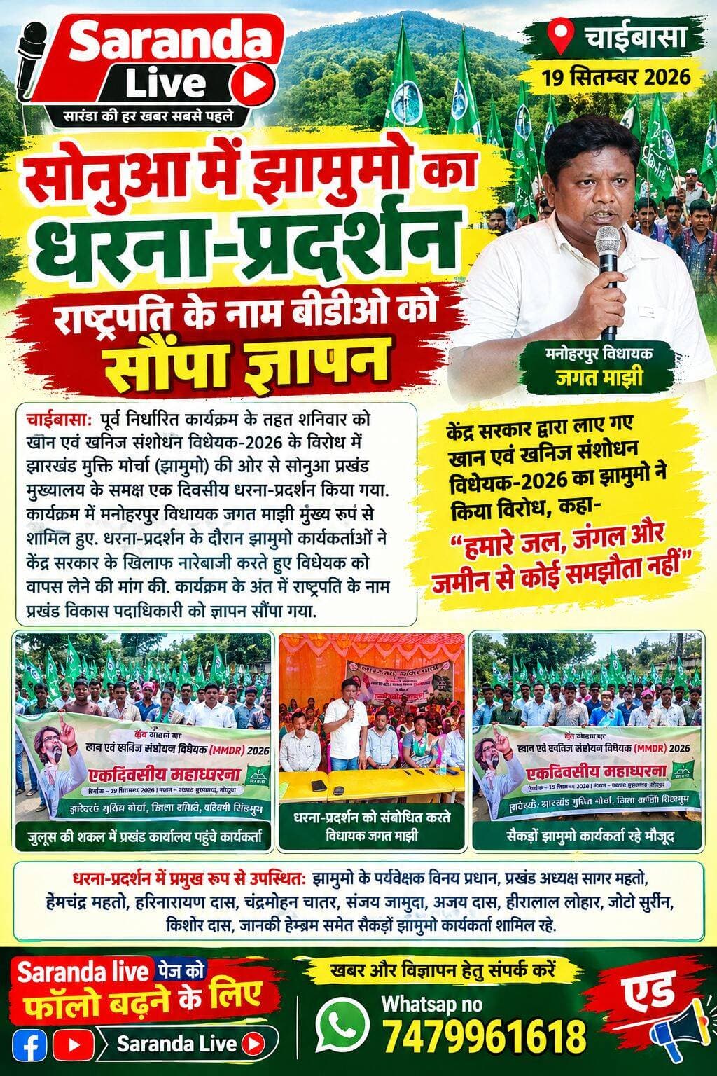सोनुआ में झामुमो का धरना-प्रदर्शन, राष्ट्रपति के नाम बीडीओ को सौंपा ज्ञापन
पूर्व निर्धारित कार्यक्रम के तहत शनिवार को खान एवं खनिज संशोधन विधेयक-2026 के विरोध में झारखंड मुक्ति मोर्चा (झामुमो) की ओर से सोनुआ प्रखंड मुख्यालय के समक्ष एक दिवसीय धरना-प्रदर्शन किया गया. कार्यक्रम में मनोहरपुर विधायक जगत माझी मुख्य रूप से शामिल हुए. धरना-प्रदर्शन के दौरान झामुमो कार्यकर्ताओं ने केंद्र सरकार के खिलाफ नारेबाजी करते हुए विधेयक को वापस लेने की मांग की. कार्यक्रम के अंत में राष्ट्रपति के नाम प्रखंड विकास पदाधिकारी को ज्ञापन सौंपा गया. धरना-प्रदर्शन से पूर्व झामुमो कार्यकर्ता वन विश्रामागार में एकत्र हुए. यहां से जुलूस की शक्ल में केंद्र सरकार के खिलाफ नारेबाजी करते हुए प्रखंड कार्यालय पहुंचे. प्रखंड कार्यालय परिसर में आयोजित धरना कार्यक्रम में पार्टी नेताओं और कार्यकर्ताओं ने खान एवं खनिज संशोधन विधेयक के प्रावधानों को लेकर अपनी आपत्ति जताई तथा इसे वापस लेने की मांग की. धरना-प्रदर्शन को संबोधित करते हुए विधायक जगत माझी ने कहा कि केंद्र सरकार राज्यों के संवैधानिक अधिकारों और संघीय व्यवस्था में हस्तक्षेप करना बंद करे. उन्होंने कहा कि जल, जंगल और जमीन झारखंड की पहचान और यहां के लोगों के अधिकारों से जुड़ा विषय है. उन्होंने केंद्र सरकार को चेतावनी देते हुए कहा, “हमारे जल, जंगल और जमीन को लूटने की कोशिश की गई तो सरकार की ईंट से ईंट बजा देंगे.” विधायक ने कहा कि फिलहाल झामुमो लोकतांत्रिक तरीके से धरना-प्रदर्शन के माध्यम से अपनी आवाज उठा रहा है, लेकिन यदि विधेयक वापस नहीं लिया गया तो पार्टी सड़क और रेल चक्का जाम जैसे आंदोलन करने से भी पीछे नहीं हटेगी. जगत माझी ने कहा कि झारखंड खनिज संपदा से समृद्ध राज्य है और यहां के संसाधनों पर सबसे पहला अधिकार राज्य के लोगों का होना चाहिए. उन्होंने कहा, झारखंड से लौह अयस्क का एक ढेला भी बाहर नहीं जाने देंगे. विधायक ने कहा कि केंद्र सरकार द्वारा खान एवं खनिज संशोधन विधेयक लाकर राज्य के अधिकारों पर डाका डालने का काम किया जा रहा है. उन्होंने दावा किया कि विधेयक के लागू होने से झारखंड के लाखों गरीब और जरूरतमंद परिवार प्रभावित हो सकते हैं. उन्होंने कहा कि राज्य सरकार की मुख्यमंत्री मंइयां सम्मान योजना, अबुआ आवास योजना, सर्वजन पेंशन योजना और 200 यूनिट मुफ्त बिजली योजना सहित विभिन्न जनकल्याणकारी योजनाओं पर इसका असर पड़ सकता है और बड़ी संख्या में लोग योजनाओं के लाभ से वंचित हो सकते हैं. विधायक ने झामुमो कार्यकर्ताओं और आम लोगों से अपने अधिकारों तथा प्राकृतिक संसाधनों की रक्षा के लिए एकजुट रहने का आह्वान किया. सैकड़ों कार्यकर्ता रहे मौजूद.
धरना-प्रदर्शन में झामुमो के पर्यवेक्षक विनय प्रधान, प्रखंड अध्यक्ष सागर महतो, हेमचंद्र महतो, हरिनारायण दास, चंद्रमोहन चातर, संजय जामुदा, अजय दास, हीरालाल लोहार, जोटो सुरीन, किशोर दास और जानकी हेम्ब्रम समेत सैकड़ों झामुमो कार्यकर्ता उपस्थित रहे. कार्यक्रम के दौरान कार्यकर्ताओं ने विधेयक वापस लेने की मांग को लेकर नारेबाजी की और केंद्र सरकार के खिलाफ अपना विरोध दर्ज कराया.