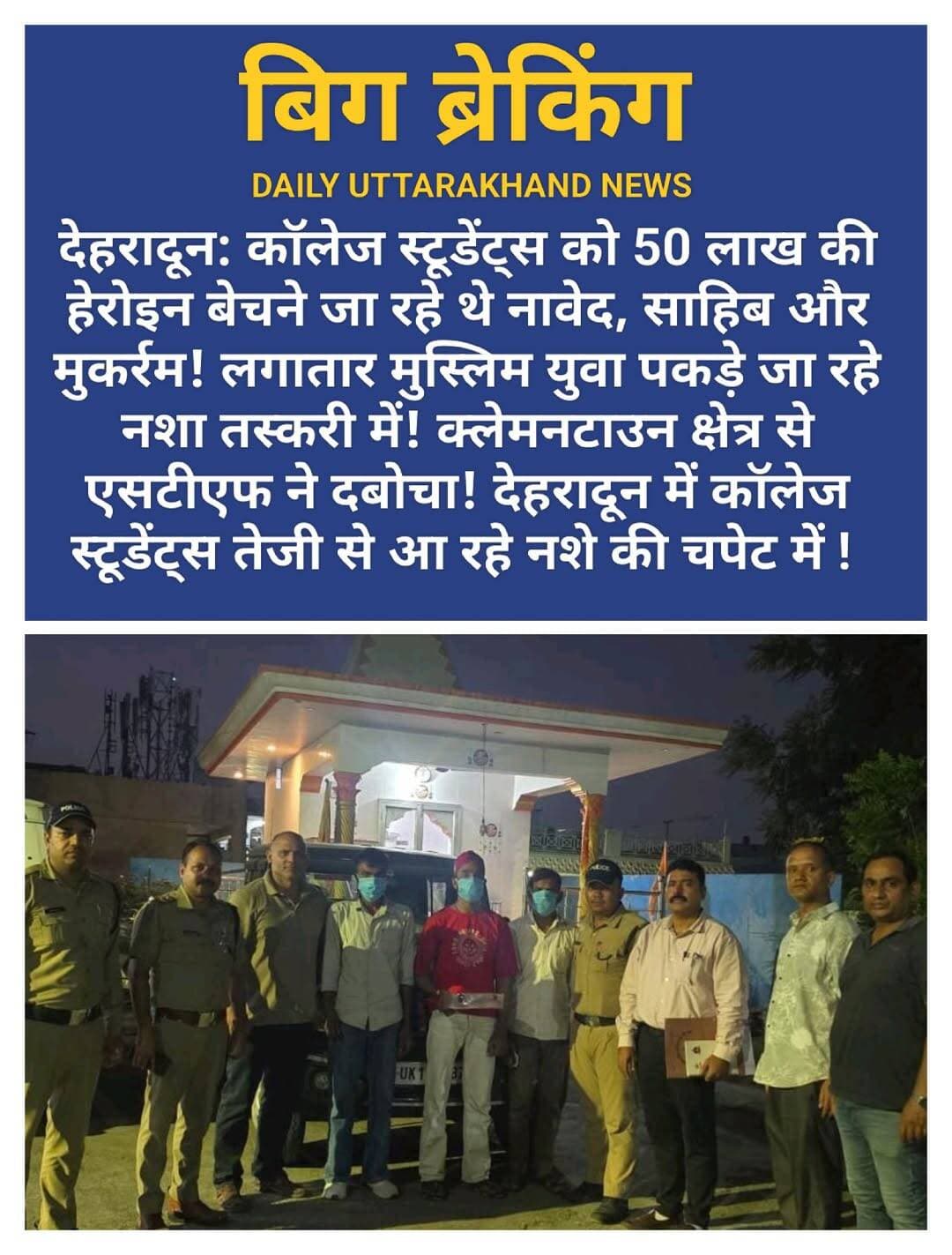 <nis:link nis:type=tag nis:id=देहरादून: nis:value=देहरादून: nis:enabled=true nis:link/> <nis:link nis:type=tag nis:id=कॉलेज nis:value=कॉलेज nis:enabled=true nis:link/> <nis:link nis:type=tag nis:id=स्टूडेंट्स nis:value=स्टूडेंट्स nis:enabled=true nis:link/> को 50 लाख की हेरोइन बेचने जा रहे थे नावेद, साहिब और मुकर्रम! लगातार मुस्लिम युवा पकड़े जा रहे नशा तस्करी में! <nis:link nis:type=tag nis:id=क्लेमनटाउन nis:value=क्लेमनटाउन nis:enabled=true nis:link/> क्षेत्र से <nis:link nis:type=tag nis:id=एसटीएफ nis:value=एसटीएफ nis:enabled=true nis:link/> ने दबोचा! देहरादून में कॉलेज स्टूडेंट्स तेजी से आ रहे नशे की चपेट में !
देहरादून: <nis:link nis:type=tag nis:id=stf/#antf nis:value=STF/#ANTF nis:enabled=true nis:link/> टीम द्वारा तकनीकी एवं मैनुअल इनपुट विकसित करते हुए सटीक सूचना पर थाना क्लेमनटाउन <nis:link nis:type=tag nis:id=पुलिस nis:value=पुलिस nis:enabled=true nis:link/> के साथ संयुक्त रूप से एक बोलेरो कैम्पर वाहन सहित तीन व्यक्ति व्यक्तियों को 265 ग्राम हेरोइन के साथ गिरफ्तार किया गया।
पूछताछ में अभियुक्तों द्वारा बताया गया कि वे नशे के आदि युवाओ व स्कूली छात्रों को हेरोइन की सप्लाई करने के उद्देश्य से मौके पर आए थे। अभियुक्तों द्वारा <nis:link nis:type=tag nis:id=ऋषिकेश nis:value=ऋषिकेश nis:enabled=true nis:link/> तथा <nis:link nis:type=tag nis:id=देहरादून nis:value=देहरादून nis:enabled=true nis:link/> के <nis:link nis:type=tag nis:id=राजपुर, nis:value=राजपुर, nis:enabled=true nis:link/> <nis:link nis:type=tag nis:id=प्रेमनगर nis:value=प्रेमनगर nis:enabled=true nis:link/> एवं <nis:link nis:type=tag nis:id=क्लेमनटाउन nis:value=क्लेमनटाउन nis:enabled=true nis:link/> क्षेत्र में मादक पदार्थों की सप्लाई किए जाने की जानकारी भी दी गई है। बरामद हेरोइन के सम्बन्ध में थाना क्लेमनटाउन में अभियुक्तों के विरुद्ध सुसंगत धाराओं में अभियोग पंजीकृत किया गया है। मादक पदार्थों के परिवहन में प्रयुक्त बोलेरो कैम्पर वाहन को भी कब्जे में लिया गया है। STF द्वारा अभियुक्तों के फॉरवर्ड एवं बैकवर्ड लिंकेज के संबंध में जानकारी जुटाई जा रही है।
वरिष्ठ पुलिस <nis:link nis:type=tag nis:id=अधीक्षक nis:value=अधीक्षक nis:enabled=true nis:link/> STF ने बताया कि देहरादून में युवाओ व <nis:link nis:type=tag nis:id=स्कूल-#कॉलेजों nis:value=स्कूल-#कॉलेजों nis:enabled=true nis:link/> के आसपास मादक पदार्थों की सप्लाई करने वाले नेटवर्क के विरुद्ध STF/ANTF द्वारा लगातार कार्रवाई की जा रही है। इसी क्रम में क्लेमनटाउन क्षेत्र में कार्रवाई करते हुए 03 अभियुक्तों को वाणिज्यिक मात्रा में हेरोइन के साथ गिरफ्तार किया गया है। अभियुक्तों से पूछताछ के आधार पर मादक पदार्थों की सप्लाई से जुड़े अन्य व्यक्तियों के संबंध में भी जानकारी जुटाई जा रही है। नशा तस्करों एवं उनके नेटवर्क के विरुद्ध STF की कार्रवाई लगातार जारी रहेगी।
गिरफ्तार अभियुक्त
1.नावेद अली पुत्र याकूब अली, निवासी हकीमपुर तुर्रा, थाना कलियर, जनपद हरिद्वार।
2.साहिब अली पुत्र यासीन अली, निवासी उपरोक्त।
3.मुकर्रम मलिक पुत्र फारुख मलिक, निवासी उपरोक्त
बरामदगी
265 ग्राम हेरोइन
01 बोलेरो कैम्पर वाहन
STF/ANTF टीम
1.निरीक्षक यादविंदर सिंह बाजवा
2.उपनिरीक्षक कमाल हसन
3.अपर उपनिरीक्षक योगेन्द्र चौहान
4.हेड कांस्टेबल देशराज
5.हेड कांस्टेबल संदेश
6.कांस्टेबल दीपक चन्दोला
7.कांस्टेबल दीपक नेगी
*थाना क्लेमनटाउन पुलिस टीम*
1.उपनिरीक्षक विवेक भंडारी
2.कांस्टेबल सागर राई