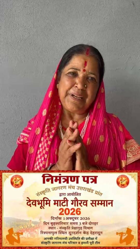 सादर आमंत्रण
संस्कृति जागरण मंच, उत्तराखंड प्रांत के तत्वावधान में दिव्य एवं भव्य “देवभूमि माटी गौरव सम्मान समारोह” का आयोजन 1 अक्टूबर 2026, गुरुवार को किया जा रहा है।
यह सम्मान समारोह कला, साहित्य, लोक संस्कृति, संगीत, खेलजगत, पर्यावरण, सामाजिक सेवा एवं देवभूमि उत्तराखंड के गौरव को बढ़ाने वाले विभिन्न क्षेत्रों में उल्लेखनीय योगदान देने वाली प्रतिभाओं एवं विभूतियों को समर्पित है।
📅 दिनांक: 1 अक्टूबर 2026, गुरुवार
⏰ समय: अपराह्न 2:00 बजे
📍 स्थान: संस्कृति प्रेक्षागृह, संस्कृति विभाग, रिस्पना पुल, निकट दूरदर्शन केंद्र, देहरादून
इस गौरवपूर्ण अवसर पर आपकी गरिमामयी उपस्थिति हमारे लिए अत्यंत सम्मान एवं प्रेरणा का विषय होगी। आपकी उपस्थिति से समारोह की गरिमा और शोभा निश्चित रूप से और बढ़ेगी।
आइए, देवभूमि की माटी से जुड़े उन कर्मयोगियों का सम्मान करें, जिन्होंने अपने समर्पण, प्रतिभा और सेवा से उत्तराखंड का नाम रोशन किया है।
सादर आमंत्रित
संस्कृति जागरण मंच
उत्तराखंड प्रांत