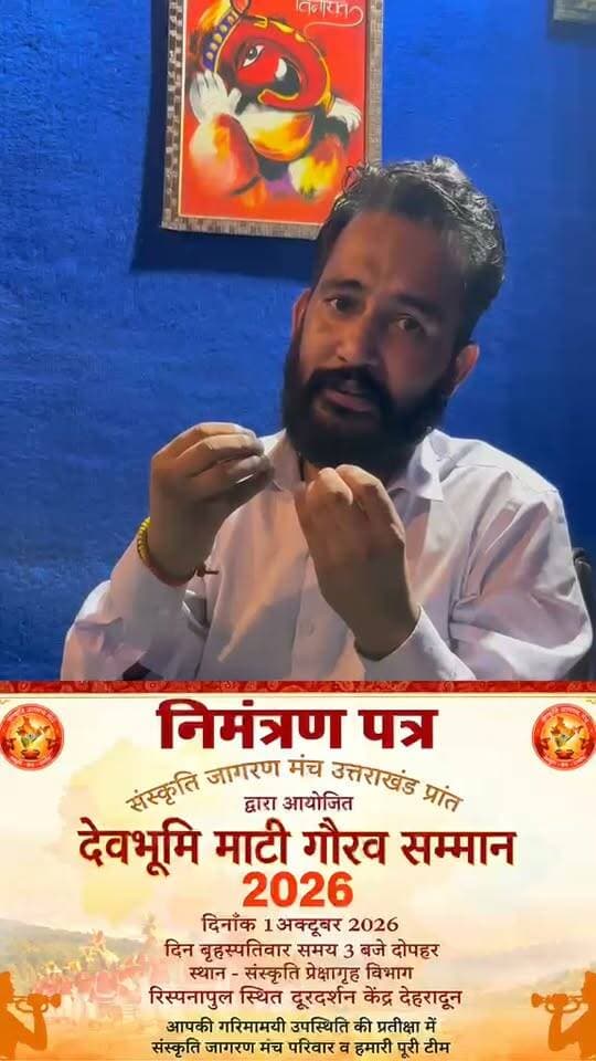 सादर आमंत्रण
संस्कृति जागरण मंच, उत्तराखंड प्रांत के तत्वावधान में दिव्य एवं भव्य “देवभूमि माटी गौरव सम्मान समारोह” का आयोजन 1 अक्टूबर 2026, गुरुवार को किया जा रहा है।
यह सम्मान समारोह कला, साहित्य, लोक संस्कृति, संगीत, खेलजगत, पर्यावरण, सामाजिक सेवा एवं देवभूमि उत्तराखंड के गौरव को बढ़ाने वाले विभिन्न क्षेत्रों में उल्लेखनीय योगदान देने वाली प्रतिभाओं एवं विभूतियों को समर्पित है।
📅 दिनांक: 1 अक्टूबर 2026, गुरुवार
⏰ समय: अपराह्न 2:00 बजे
📍 स्थान: संस्कृति प्रेक्षागृह, संस्कृति विभाग, रिस्पना पुल, निकट दूरदर्शन केंद्र, देहरादून
इस गौरवपूर्ण अवसर पर आपकी गरिमामयी उपस्थिति हमारे लिए अत्यंत सम्मान एवं प्रेरणा का विषय होगी। आपकी उपस्थिति से समारोह की गरिमा और शोभा निश्चित रूप से और बढ़ेगी।
आइए, देवभूमि की माटी से जुड़े उन कर्मयोगियों का सम्मान करें, जिन्होंने अपने समर्पण, प्रतिभा और सेवा से उत्तराखंड का नाम रोशन किया है।
सादर आमंत्रित
संस्कृति जागरण मंच
उत्तराखंड प्रांत