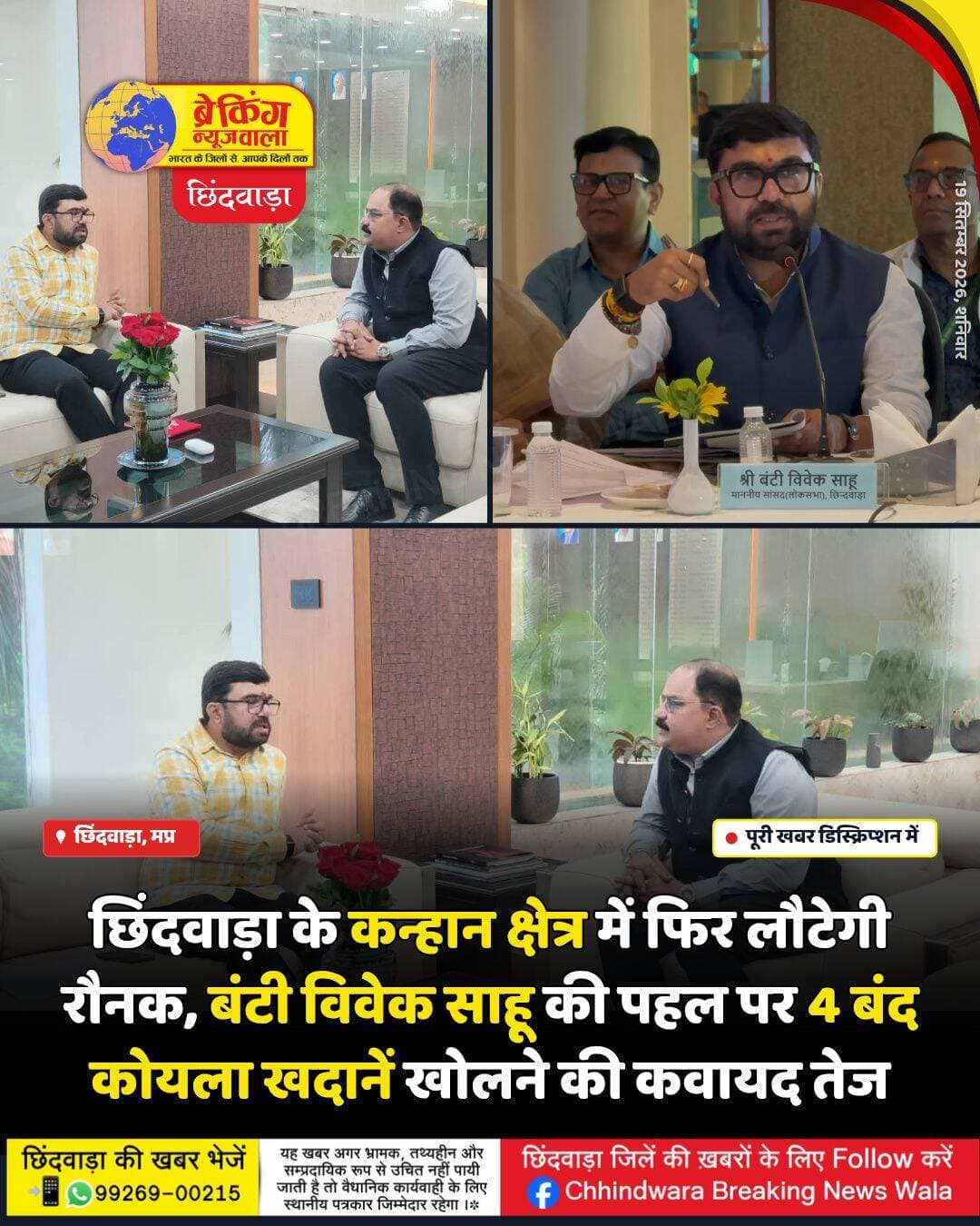 सांसद बंटी विवेक साहू के प्रयासों से कन्हान क्षेत्र में लौटेगी खोई रौनक
चार बंद कोयला खदानों को फिर शुरू करने की प्रक्रिया तेज, डब्ल्यूसीएल सीएमडी ने मुख्यालय भेजा प्रस्ताव
छिंदवाड़ा। कन्हान कोयलांचल क्षेत्र की बंद पड़ी कोयला खदानों को पुनः शुरू कराने के लिए सांसद बंटी विवेक साहू द्वारा किए जा रहे प्रयासों के सकारात्मक परिणाम सामने आने लगे हैं। सांसद की पहल के बाद वेस्टर्न कोलफील्ड्स लिमिटेड (WCL) के सीएमडी ने कन्हान क्षेत्र की चार कोयला खदानों को पुनः शुरू करने संबंधी प्रस्ताव मुख्यालय भेज दिया है। अब मुख्यालय की अनुमति के बाद इन खदानों को शुरू करने की प्रक्रिया आगे बढ़ सकेगी।
सांसद बंटी विवेक साहू ने कन्हान क्षेत्र की बंद खदानों को पुनः प्रारंभ कराने को लेकर दिल्ली में केंद्रीय कोयला मंत्री जी. किशन रेड्डी से मुलाकात की थी। इसके साथ ही नागपुर प्रवास के दौरान उन्होंने डब्ल्यूसीएल के सीएमडी से भी मुलाकात कर पेंच एवं कन्हान क्षेत्र के विकास तथा बंद कोयला खदानों को पुनः शुरू करने का मुद्दा प्रमुखता से उठाया था।
सांसद ने सीएमडी को सौंपे पत्र में संबंधित खदानों में उपलब्ध कोयले की मात्रा तथा उनकी संभावित लाइफ सहित विभिन्न बिंदुओं की जानकारी देते हुए खदानों को पुनः प्रारंभ करने की मांग रखी थी। सांसद कार्यालय के अनुसार, इसके बाद डब्ल्यूसीएल स्तर पर कार्रवाई आगे बढ़ाई गई और चार खदानों को खोलने का प्रस्ताव मुख्यालय भेजा गया है।
बताया गया है कि कन्हान क्षेत्र की जगदम्बा, नारायणी और मोहन फेस-5 सहित चार खदानों को पुनः शुरू करने की दिशा में प्रक्रिया चल रही है। फिलहाल प्रस्ताव पर मुख्यालय की अनुमति शेष है। अनुमति मिलने के बाद खदानों को प्रारंभ करने की आगामी कार्यवाही की जा सकेगी।
कन्हान कोयलांचल क्षेत्र में लंबे समय से खदानों के बंद होने के कारण रोजगार और स्थानीय आर्थिक गतिविधियों पर असर पड़ा है। ऐसे में यदि प्रस्तावित खदानें पुनः शुरू होती हैं तो क्षेत्र में खनन गतिविधियों के साथ रोजगार एवं स्थानीय व्यापारिक गतिविधियों को भी गति मिलने की संभावना है।
सांसद बंटी विवेक साहू ने कहा कि कन्हान क्षेत्र के विकास और यहां की बंद कोयला खदानों को पुनः शुरू कराने के लिए लगातार प्रयास किए जा रहे हैं। उनका प्रयास है कि क्षेत्र में रोजगार के अवसर बढ़ें और कन्हान कोयलांचल की आर्थिक गतिविधियां फिर से गति पकड़ें।
Bunty Vivek Sahu