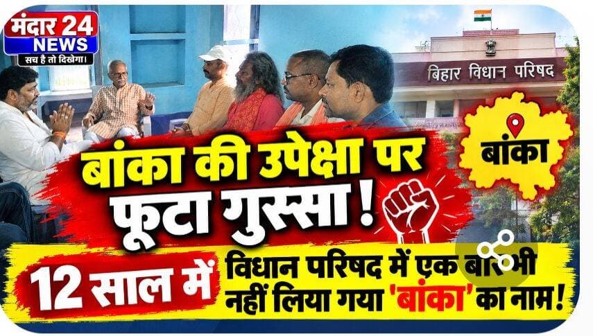 बांका की उपेक्षा पर फूटा गुस्सा: 12 साल में विधान परिषद में एक बार भी नहीं लिया गया 'बांका' का नाम!