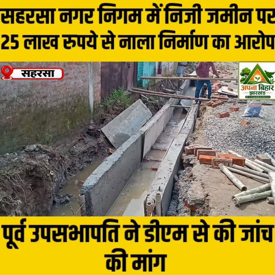 सहरसा नगर निगम में निजी जमीन पर 25 लाख रुपये से नाला निर्माण का आरोप, पूर्व उपसभापति ने डीएम से की जांच की मांग
