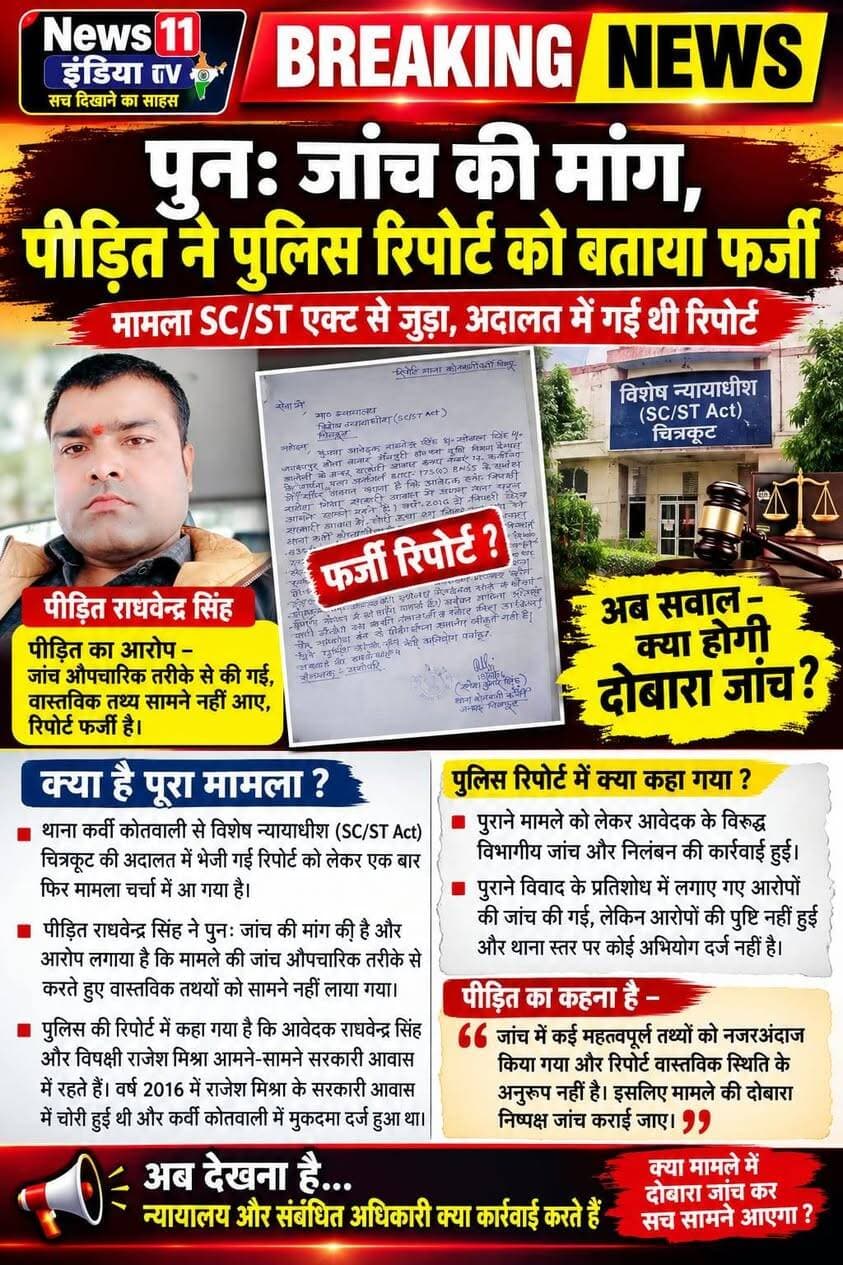 पुनः जांच की मांग, पीड़ित ने पुलिस रिपोर्ट को बताया फर्जी
चित्रकूट। थाना कर्वी कोतवाली से विशेष न्यायाधीश (SC/ST Act) चित्रकूट की अदालत में भेजी गई रिपोर्ट को लेकर मामला एक बार फिर चर्चा में आ गया है। मामले में पीड़ित राघवेन्द्र सिंह ने पुनः जांच की मांग की है। पीड़ित ने आरोप लगाया है कि मामले की जांच औपचारिक तरीके से करते हुए वास्तविक तथ्यों को सामने नहीं लाया गया और पुलिस रिपोर्ट को फर्जी बताया है।
पुलिस की रिपोर्ट के मुताबिक आवेदक राघवेन्द्र सिंह और विपक्षी राजेश मिश्रा आमने-सामने सरकारी आवास में रहते हैं। रिपोर्ट में वर्ष 2016 में राजेश मिश्रा के सरकारी आवास में चोरी की घटना और उसके संबंध में कर्वी कोतवाली में मुकदमा दर्ज होने का उल्लेख किया गया है। रिपोर्ट में यह भी कहा गया है कि उस पुराने मामले को लेकर आवेदक के विरुद्ध विभागीय जांच और निलंबन की कार्रवाई हुई थी।
पुलिस रिपोर्ट में दावा किया गया है कि पुराने विवाद के प्रतिशोध में आवेदक द्वारा लगाए गए आरोपों की जांच की गई, लेकिन आरोपों की पुष्टि नहीं हुई और थाना स्तर पर संबंधित मामले में कोई अभियोग पंजीकृत नहीं है।
वहीं, पीड़ित राघवेन्द्र सिंह ने पुलिस की इस कार्रवाई पर सवाल उठाते हुए मामले की दोबारा निष्पक्ष जांच कराने की मांग की है। पीड़ित का आरोप है कि जांच में कई महत्वपूर्ण तथ्यों को नजरअंदाज किया गया और रिपोर्ट वास्तविक स्थिति के अनुरूप नहीं है।
अब सवाल यह है कि पीड़ित की पुनः जांच की मांग पर न्यायालय और संबंधित अधिकारी क्या कार्रवाई करते हैं और क्या मामले में दोबारा जांच कर वास्तविक तथ्यों को सामने लाया जाएगा।