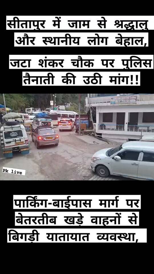 सीतापुर में जाम से श्रद्धालु और स्थानीय लोग बेहाल, पार्किंग-बाईपास मार्ग पर बेतरतीब खड़े वाहनों से बिगड़ी यातायात व्यवस्था, जटा शंकर चौक पर पुलिस तैनाती की उठी मांग!!
केदारनाथ धाम यात्रा के प्रमुख पड़ाव सीतापुर में यातायात व्यवस्था इन दिनों बदहाल नजर आ रही है। सीतापुर पार्किंग और बाईपास मार्ग पर सड़क किनारे आड़े-तिरछे खड़े वाहनों के कारण आए दिन जाम की स्थिति बन रही है। इससे केदारनाथ धाम जाने वाले श्रद्धालुओं के साथ ही स्थानीय लोगों, व्यापारियों और वाहन चालकों को भी परेशानी का सामना करना पड़ रहा है।
स्थानीय लोगों का कहना है कि सीतापुर के जटा शंकर चौक पर वाहनों का दबाव लगातार बना रहता है, लेकिन यातायात व्यवस्था को नियंत्रित करने के लिए पुलिस की नियमित तैनाती नहीं होने से स्थिति बिगड़ रही है। वाहन चालक सड़क किनारे ही वाहन खड़े कर देते हैं। इससे सड़क का अधिकांश हिस्सा घिर जाता है और दोनों ओर से वाहनों की आवाजाही प्रभावित होने लगती है। देखते ही देखते जाम लग जाता है और यात्रियों को पार्किंग तथा बाईपास मार्ग तक पहुंचने में दिक्कत होती है।