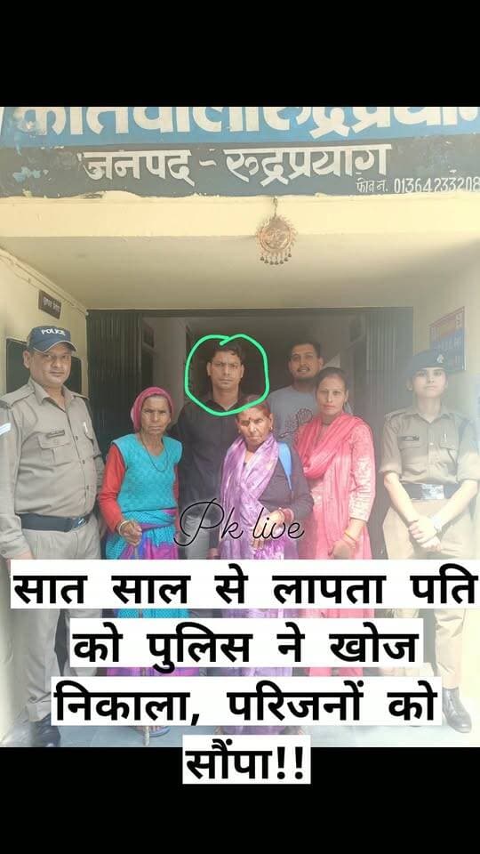 बड़ी खबर: सात साल से लापता पति को पुलिस ने खोज निकाला, परिजनों को सौंपा!!
मोबाइल नंबर बना पुलिस का सुराग, सात साल बाद घर लौटा परिवार का सदस्य,
मां, पत्नी, मामा और साले के सुपुर्द किया।।
रुद्रप्रयाग। करीब सात वर्षों से परिवार से दूर चल रहे एक व्यक्ति को रुद्रप्रयाग पुलिस ने तलाश कर सकुशल बरामद कर लिया। पुलिस ने आवश्यक कार्रवाई के बाद उसे 20 सितंबर को उसकी मां, पत्नी, मामा और साले के सुपुर्द कर दिया। लंबे समय बाद परिवार के सदस्य के मिलने से परिजनों में राहत का माहौल है।
पुलिस के अनुसार, ग्राम बगजीवाला निवासी महिला ने अगस्त माह में पुलिस को बताया कि उसके पति गणेश प्रसाद पुत्र सतेश्वर प्रसाद करीब सात वर्ष पहले रोजगार के सिलसिले में घर से निकले थे। शुरुआती वर्षों में वह परिवार के संपर्क में रहे और अपनी कुशलक्षेम भी बताते रहे, लेकिन घर लौटने में असमर्थता जताते हुए बाद में लगातार दूरी बनाए रखी।
महिला के अनुसार, परिवार ने लंबे समय तक उनके वापस लौटने की उम्मीद में पुलिस को कोई सूचना नहीं दी। अगस्त में महिला को पता चला कि गणेश प्रसाद अपनी मां से तो बातचीत करते हैं, लेकिन पत्नी और तीन बेटियों से संपर्क नहीं रखते। महिला ने स्वयं भी पति से बातचीत कर घर लौटने का आग्रह किया, लेकिन उन्होंने घर आने से साफ इनकार कर दिया।
इसके बाद महिला ने रुद्रप्रयाग पुलिस से संपर्क कर पूरी जानकारी दी। पुलिस ने मामले को गंभीरता से लेते हुए संबंधित व्यक्ति के मोबाइल नंबर के आधार पर उसकी लोकेशन और अन्य जानकारी जुटानी शुरू की। पुलिस टीम ने लगातार सुरागरसी-पतारसी और आवश्यक पड़ताल करते हुए गणेश प्रसाद के संबंध में जानकारी जुटाई और उन्हें रुद्रप्रयाग लाने में सफलता हासिल की।
पुलिस ने 20 सितंबर 2026 को गणेश प्रसाद को उनके परिवार के सदस्यों—मां, पत्नी, मामा और साले—के सुपुर्द कर दिया। करीब सात वर्ष बाद परिवार से उनका मिलन हुआ।
पुलिस की इस कार्रवाई से लंबे समय से अपने परिजन के लौटने की उम्मीद लगाए बैठे परिवार को बड़ी राहत मिली है।