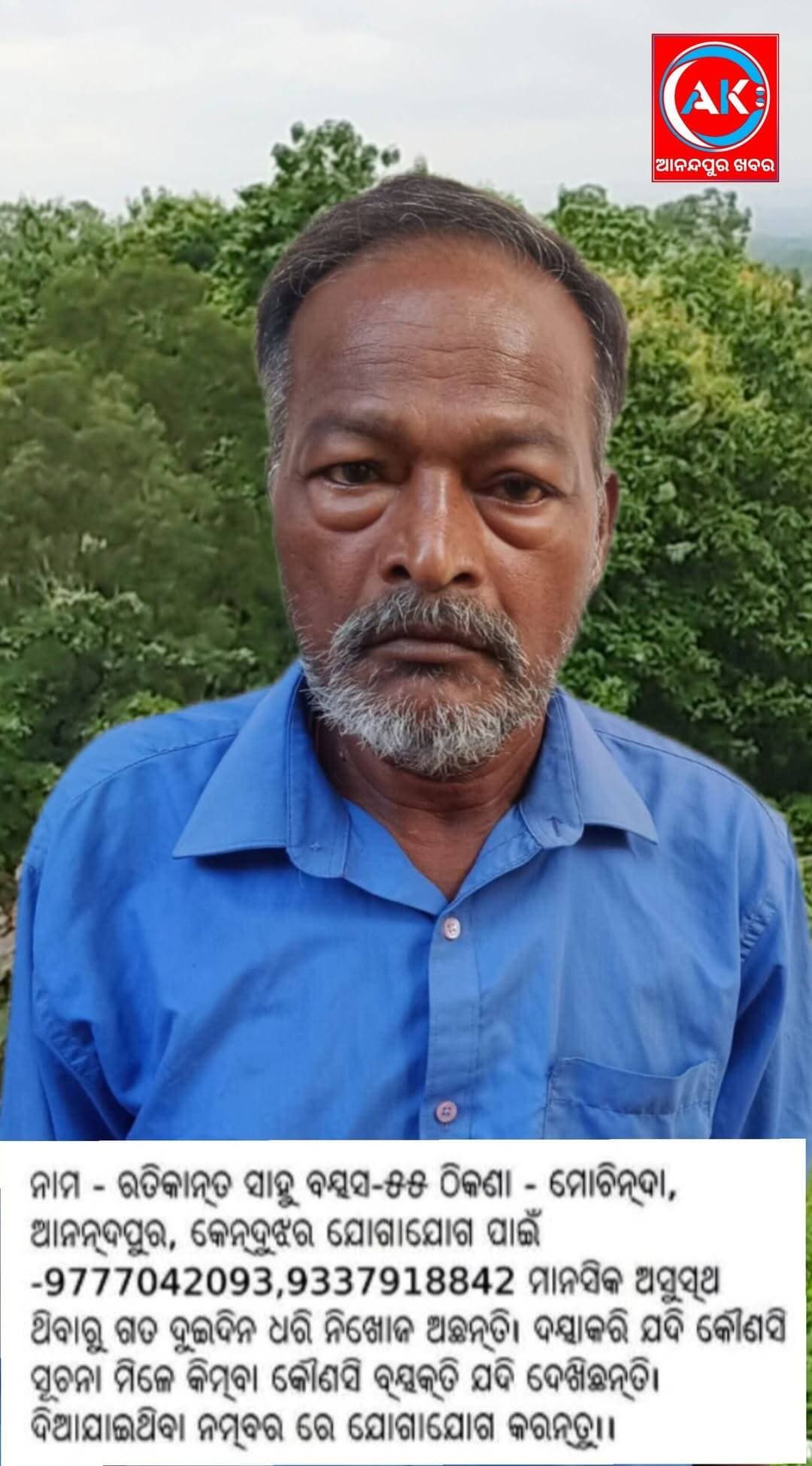 ଆନନ୍ଦପୁର ଥାନା ମୋଚିନ୍ଦା ଗ୍ରାମର ରତିକାନ୍ତ ସାହୁ(୫୫) ତିନିଦିନ ଧରି ନିଖୋଜ ଅଛନ୍ତି ।ଯଦି ଏ ବ୍ୟକ୍ତିଙ୍କୁ କେହି ଦେଖନ୍ତି ଏ ନମ୍ବରରେ -9777042093,9337918842 ଯୋଗାଯୋଗ କରିବା ପାଇଁ ତାଙ୍କ ପରିବାର ଲୋକେ ଅନୁରୋଧ କରିଛନ୍ତି ।