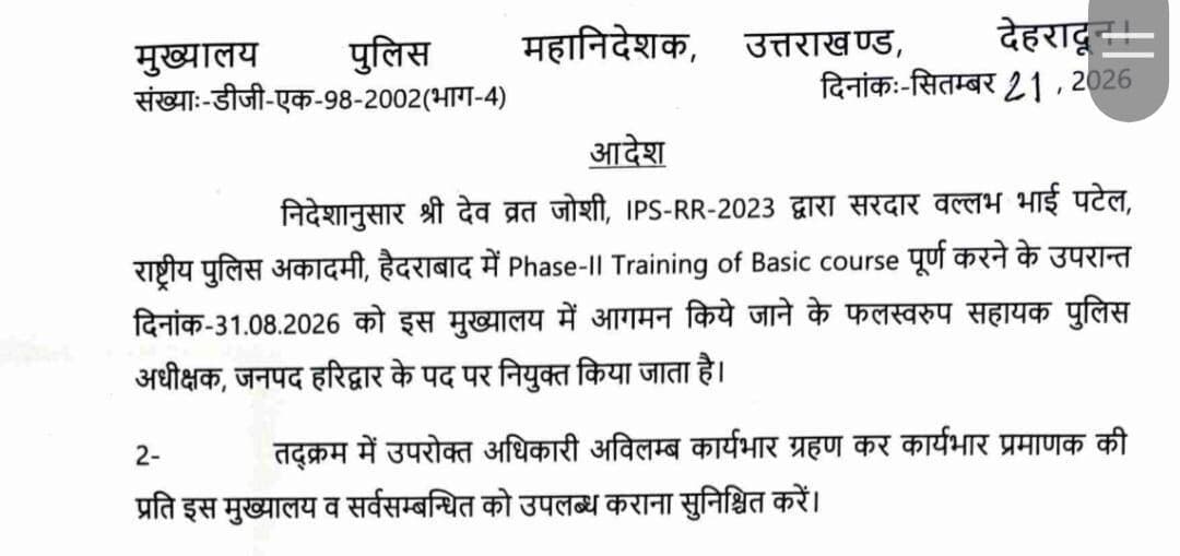 🚨#Big_Breaking उत्तराखंड पुलिस में बड़ा फेरबदल, 14 अधिकारियों को मिली नई तैनाती
देहरादून। पुलिस मुख्यालय, उत्तराखंड ने राज्य में 01 सहायक पुलिस अधीक्षक (ASP) और 13 पुलिस उपाधीक्षकों (CO/DySP) समेत कुल 14 अधिकारियों की नई तैनाती के आदेश जारी किए हैं। यह तैनाती विभिन्न जनपदों और पुलिस इकाइयों में रिक्त पदों के सापेक्ष की गई है।
IPS अधिकारी देव व्रत जोशी को सहायक पुलिस अधीक्षक के पद पर हरिद्वार में तैनाती दी गई है।
पदोन्नति के बाद नई तैनाती
राजेश साह — बागेश्वर
प्रदीप पन्त — 40वीं वाहिनी PAC, हरिद्वार
नदीम अतहर — IRB द्वितीय, देहरादून
प्रशिक्षण पूरा करने के बाद तैनाती
दक्ष शोखंद — हरिद्वार
दिव्येश उपाध्याय — पौड़ी गढ़वाल
अंकित थपलियाल — ऊधमसिंहनगर
लव शर्मा — नैनीताल
तनुजा बिष्ट — टिहरी गढ़वाल
आदित्य तिवारी — देहरादून
समीरण भट्ट — नैनीताल
दीप्ति कैड़ा — पिथौरागढ़
अवनी तिवारी — रुद्रप्रयाग
विनय सिंह — नैनीताल
इन अधिकारियों की नई तैनाती के साथ प्रदेश के विभिन्न जनपदों और पुलिस इकाइयों में रिक्त पदों को भरा गया है।