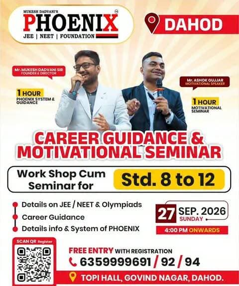 CAREER GUIDANCE & MOTIVATIONAL SEMINAR - DAHOD 🎤
Your career journey deserves the right guidance, clarity and motivation! Join us for an insightful Career Guidance & Motivational Seminar specially designed for Std. 8 to 12 students.
🎯 JEE, NEET & Olympiad Guidance
🧭 Career Guidance & Direction
📚 Phoenix System & Guidance
🎙️ Mr. Mukesh Dadwani Sir - Founder & Director
🎤 Mr. Ashok Gujjar - Motivational Speaker
🗓️ 27th September 2026 | Sunday
⏰ 4:00 PM onwards
📍 Topi Hall, Govind Nagar, Dahod
✨ Free Entry with Registration
Take the first step towards a clearer career path!
👉 APPLY NOW. SEE YOU THERE!
#CareerGuidance #MotivationalSeminar #CareerSeminar #Dahod #JEE NEET StudentGuidance