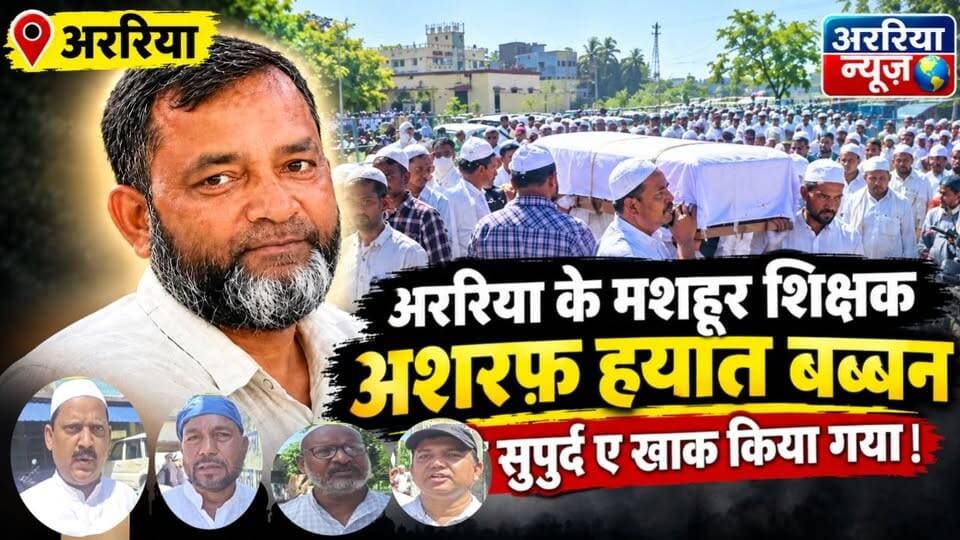 अररिया के मशहूर शिक्षक अशरफ़ हयात बब्बन को सुपुर्द ए खाक किया गया।