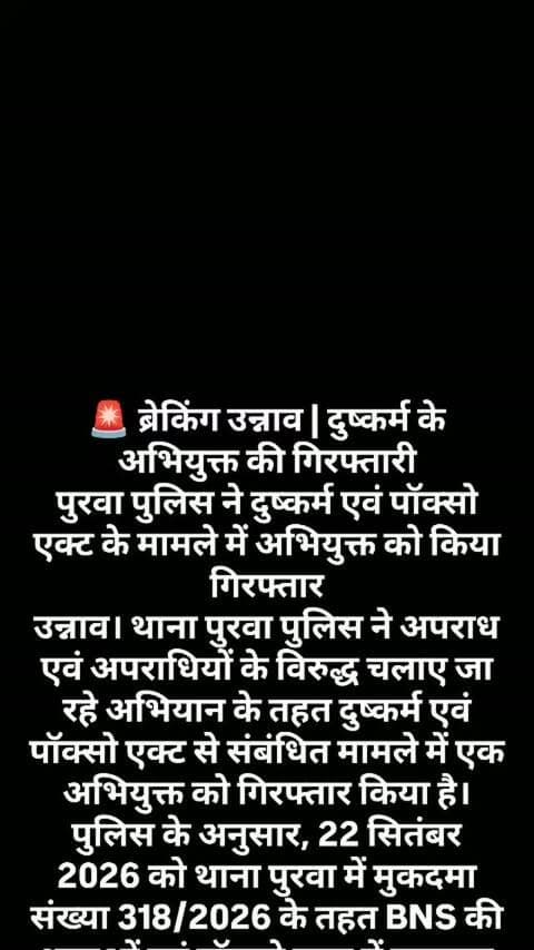 🚨 ब्रेकिंग उन्नाव | दुष्कर्म के अभियुक्त की गिरफ्तारी
पुरवा पुलिस ने दुष्कर्म एवं पॉक्सो एक्ट के मामले में अभियुक्त को किया गिरफ्तार
उन्नाव। थाना पुरवा पुलिस ने अपराध एवं अपराधियों के विरुद्ध चलाए जा रहे अभियान के तहत दुष्कर्म एवं पॉक्सो एक्ट से संबंधित मामले में एक अभियुक्त को गिरफ्तार किया है।
पुलिस के अनुसार, 22 सितंबर 2026 को थाना पुरवा में मुकदमा संख्या 318/2026 के तहत BNS की धाराओं एवं पॉक्सो एक्ट में मुकदमा दर्ज किया गया। विवेचना एवं पीड़िता के बयान के आधार पर मुकदमे में धारा 64(1) BNS तथा 5(M)/6 पॉक्सो एक्ट की बढ़ोतरी की गई।
पुलिस ने मामले में परवेश उर्फ अट्टू पुत्र समीर, निवासी मोहल्ला दलीगढ़ी, कस्बा एवं थाना पुरवा, जनपद उन्नाव, उम्र करीब 35 वर्ष को सामुदायिक स्वास्थ्य केंद्र परिसर से गिरफ्तार किया। पुलिस के मुताबिक अभियुक्त को न्यायालय के समक्ष पेश किया गया।
अभियुक्त का पूर्व आपराधिक इतिहास भी पुलिस ने जारी किया है, जिसमें वर्ष 2005 से 2012 तक के कई
