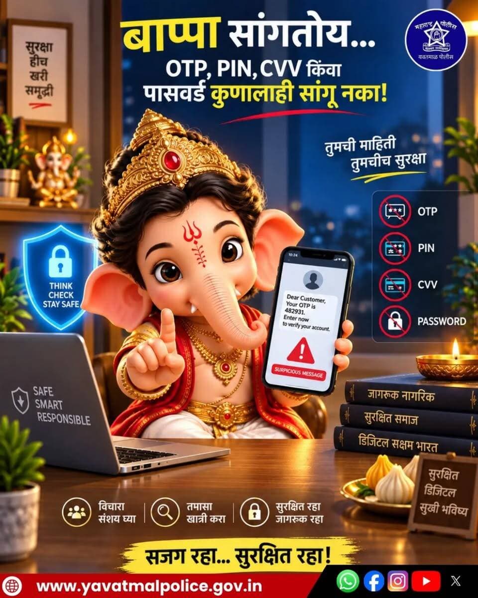 बाप्पा सांगतोय...
#Cyber_Security
#Cyber_Safe
#yavatmal
#police
@cmomaharashtra
महाराष्ट्र पोलीस | Maharashtra Police
HMO Maharashtra
#yavatmalpolice
police
Yavatmal