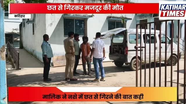 कटिहार में छत से गिरकर मजदूर की मौत, परिजनों ने जताई हत्या की आशंका, मालिक ने नशे में छत से गिरने की बात कही, परिजनों ने आरोपों को नकारा, पुलिस ने शव पोस्टमार्टम के लिए भेजा