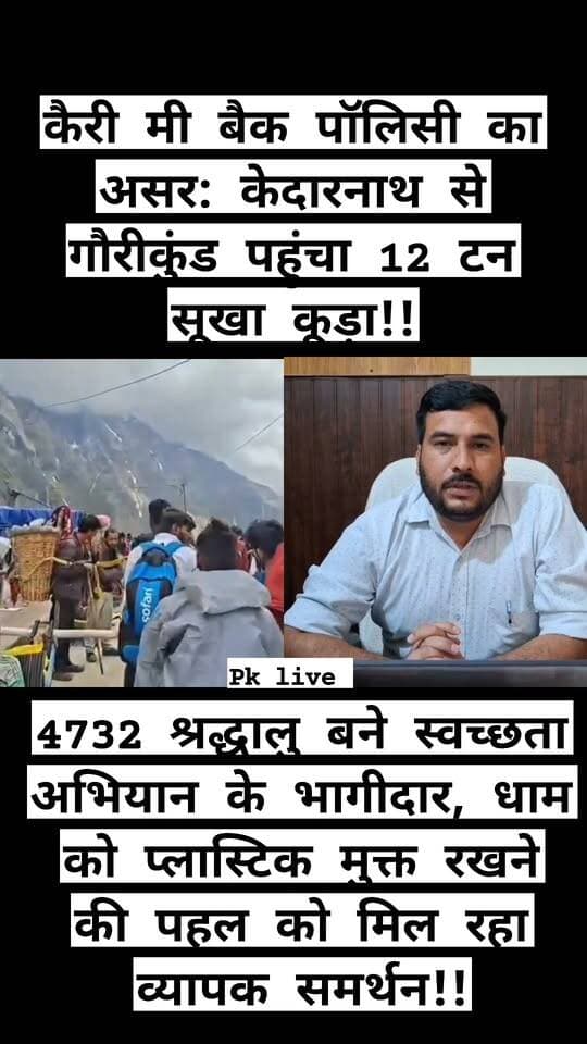कैरी मी बैक पॉलिसी का असर: केदारनाथ से गौरीकुंड पहुंचा 12 टन सूखा कूड़ा!!
4732 श्रद्धालु बने स्वच्छता अभियान के भागीदार, धाम को प्लास्टिक मुक्त रखने की पहल को मिल रहा व्यापक समर्थन!!
केदारनाथ धाम में बढ़ते पर्यटक दबाव के बीच पर्यावरण संरक्षण और सूखे कूड़े के प्रभावी प्रबंधन के लिए जिला प्रशासन की ‘कैरी मी बैक पॉलिसी’ अब धरातल पर असर दिखाने लगी है। अभियान के तहत श्रद्धालुओं की सक्रिय भागीदारी से अब तक 12 टन सूखा कूड़ा केदारनाथ धाम से गौरीकुंड तक पहुंचाया जा चुका है। खास बात यह है कि इस मुहिम में अब तक 4732 श्रद्धालु सहभागी बन चुके हैं।
जिलाधिकारी विशाल मिश्रा के मार्गदर्शन में नगर पंचायत केदारनाथ की ओर से हीलिंग हिमालयास फाउंडेशन एवं सुलभ इंटरनेशनल के सहयोग से संचालित इस पहल का उद्देश्य केदारनाथ धाम और पैदल यात्रा मार्ग को सूखे कचरे से मुक्त रखना है। अभियान के तहत धाम में श्रद्धालुओं को विशेष बैग उपलब्ध कराए जाते हैं। श्रद्धालु इन बैगों में प्लास्टिक की बोतलें, रैपर, पैकेजिंग सामग्री सहित अन्य सूखा कूड़ा एकत्र कर करीब चार से पांच किलोग्राम तक अपशिष्ट अपने साथ गौरीकुंड लेकर पहुंचते हैं।
इस पहल से जहां धाम में कूड़ा फैलने पर अंकुश लगाने में मदद मिल रही है, वहीं श्रद्धालुओं में भी पर्यावरण के प्रति जिम्मेदारी की भावना मजबूत हो रही है। अभियान को केवल सफाई व्यवस्था तक सीमित न रखते हुए श्रद्धालुओं को स्वच्छता का सहभागी बनाने की दिशा में महत्वपूर्ण कदम माना जा रहा है।
अभियान का संचालन उपजिलाधिकारी ऊखीमठ एवं प्रभारी अधिकारी नगर पंचायत केदारनाथ के निर्देशन में किया जा रहा है। हीलिंग हिमालयास फाउंडेशन श्रद्धालुओं को कूड़ा संग्रहण के लिए बैग उपलब्ध कराने तथा गौरीकुंड में उसके सुरक्षित संग्रहण की व्यवस्था कर रहा है। वहीं सुलभ इंटरनेशनल द्वारा एकत्रित कूड़े के परिवहन और वैज्ञानिक मानकों के अनुरूप अंतिम निस्तारण की जिम्मेदारी निभाई जा रही है।