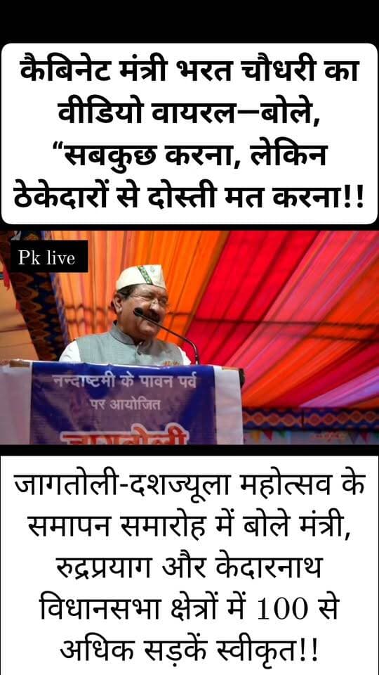 कैबिनेट मंत्री भरत चौधरी का वीडियो वायरल—बोले, “सबकुछ करना, लेकिन ठेकेदारों से दोस्ती मत करना!!
जागतोली-दशज्यूला महोत्सव के समापन समारोह में मंत्री ने क्षेत्रवासियों को दी विकास कार्यों की सौगात, रुद्रप्रयाग और केदारनाथ विधानसभा क्षेत्रों में 100 से अधिक सड़कें स्वीकृत!!
रुद्रप्रयाग जिले के जागतोली में आयोजित पांच दिवसीय जागतोली-दशज्यूला महोत्सव का रंगारंग कार्यक्रमों के साथ समापन हुआ। समापन समारोह में कैबिनेट मंत्री भरत सिंह चौधरी का एक बयान सोशल मीडिया पर चर्चा का विषय बना हुआ है।
मंच से उन्होंने कहा—“सबकुछ करना, लेकिन ठेकेदारों के साथ दोस्ती मत करना।” मंत्री के इस बयान का वीडियो सोशल मीडिया पर तेजी से वायरल हो रहा है।
समापन समारोह में कैबिनेट मंत्री ने क्षेत्रवासियों को विकास कार्यों की कई सौगातें दीं। उन्होंने बताया कि प्रधानमंत्री ग्राम सड़क योजना (PMGSY) फेज-4 के तहत रुद्रप्रयाग और केदारनाथ विधानसभा क्षेत्रों में 100 से अधिक सड़कों को स्वीकृति मिली है। सरकार का उद्देश्य जनपद के गांवों और तोकों को बेहतर सड़क संपर्क से जोड़ना है, ताकि ग्रामीण क्षेत्रों में आवागमन सुगम होने के साथ विकास को भी गति मिल सके।
मंत्री ने कहा कि कोठगी में निर्माणाधीन नर्सिंग कॉलेज का निर्माण कार्य पूरा हो चुका है और जल्द ही यहां कक्षाओं का संचालन शुरू किया जाएगा। उन्होंने क्षेत्र की मातृशक्ति से अधिक से अधिक संख्या में महिला स्वयं सहायता समूहों से जुड़ने का आह्वान किया, ताकि महिलाएं आर्थिक रूप से सशक्त और आत्मनिर्भर बन सकें।