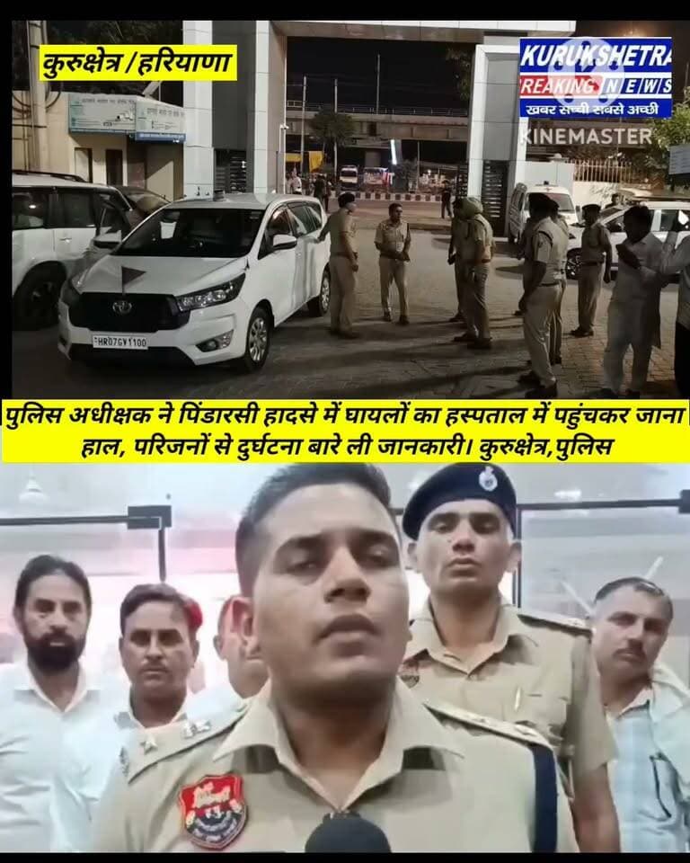 पुलिस अधीक्षक ने पिंडारसी हादसे में घायलों का हस्पताल में पहुंचकर जाना हाल, परिजनों से दुर्घटना बारे ली जानकारी। कुरुक्षेत्र,पुलिस अधीक्षक कुरुक्षेत्र ने कुरुक्षेत्र के पिंडारसी में हुए दर्दनाक हादसे पर गहरा दुख व्यक्त किया है। पुलिस अधीक्षक चन्द्र मोहन ने एलएनजेपी हस्पताल पहुंचकर घायलों का हाल जाना