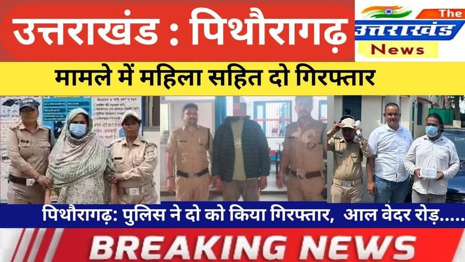 उत्तराखंड। मामले में महिला सहित दो गिरफ्तार। पिथौरागढ़: पुलिस ने दो को किया गिरफ्तार। आल वेदर रोड़।