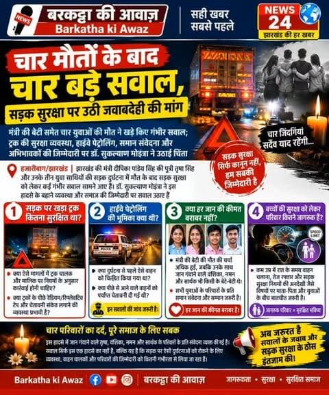 झारखंड मंत्री की बेटी समेत चार युवाओं की सड़क दुर्घटना में मौत
हजारीबाग/झारखंड: मंत्री दीपिका पांडेय सिंह की पुत्री तृषा सिंह और उनके तीन साथियों वंशिका, नमन और सार्थक की सड़क दुर्घटना में मौत के बाद सड़क सुरक्षा को लेकर गंभीर सवाल उठे हैं। डॉ. सुकल्याण मोइत्रा ने इस हादसे के माध्यम से ट्रक की सुरक्षा व्यवस्था, हाईवे पेट्रोलिंग, समान संवेदना और अभिभावकों की जिम्मेदारी पर चिंता जताई है।
रात के समय हाईवे पर बिना पर्याप्त चेतावनी संकेत के खड़े ट्रक की सुरक्षा, हाईवे पेट्रोलिंग की भूमिका और दुर्घटना से पहले खड़े वाहनों की जांच पर सवाल उठाए गए हैं। डॉ. मोइत्रा ने बताया कि मंत्री की बेटी की मौत की चर्चा अधिक हुई, जबकि अन्य तीन युवाओं के परिवारों के प्रति भी समान संवेदना और सम्मान की आवश्यकता है। साथ ही, अभिभावकों को बच्चों की सुरक्षा और नियमों के प्रति जागरूक करने पर भी जोर दिया गया है।
चार परिवारों के इस दुखद हादसे ने पूरे समाज के लिए सड़�