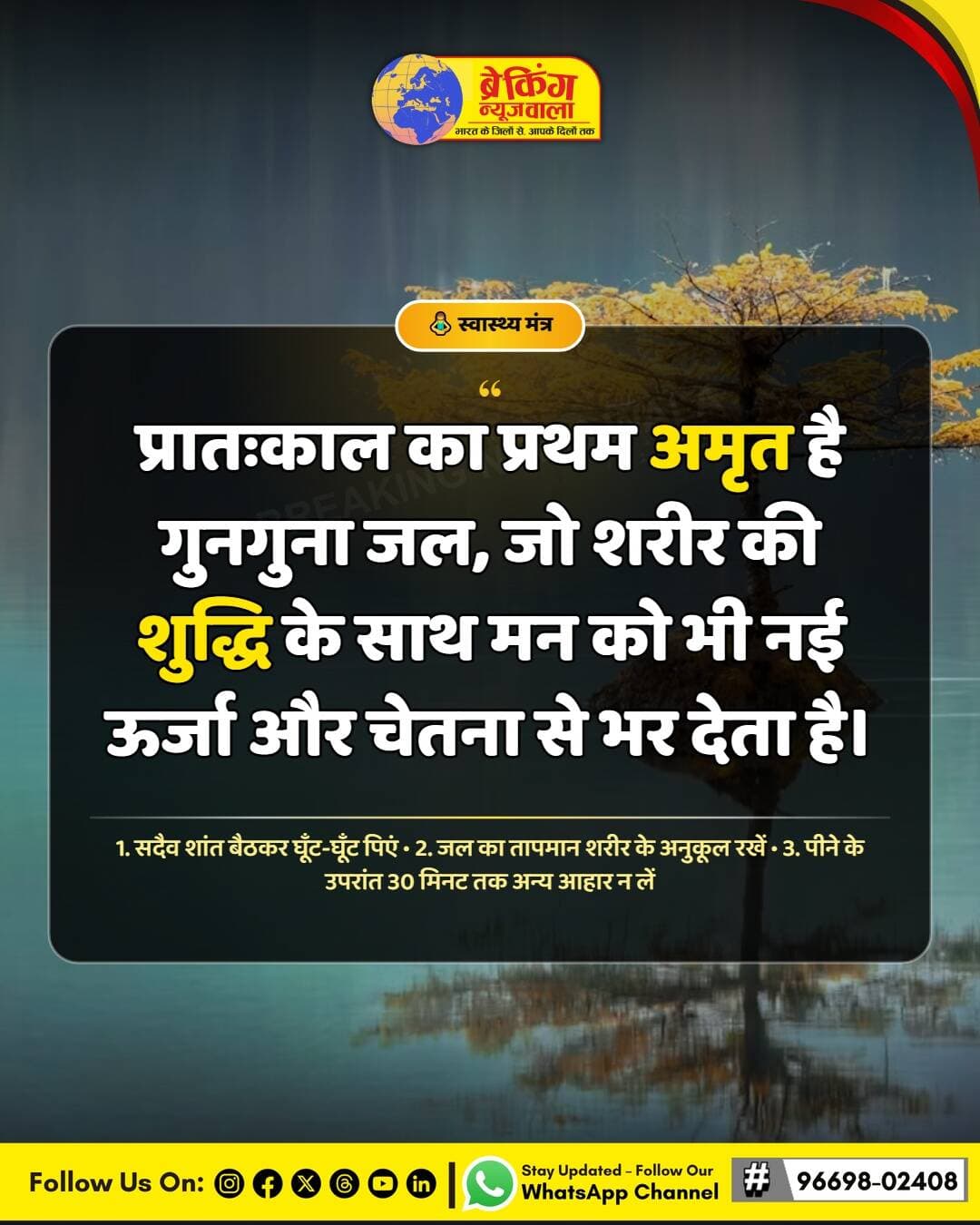 स्वस्थ शरीर ही वह आधार है जिस पर एक सशक्त और तेजस्वी जीवन का निर्माण होता है। आयुर्वेद और प्राचीन जीवन-शैली के अनुसार, सूर्योदय के समय गुनगुना जल पीना केवल एक आदत नहीं, बल्कि भीतर से स्वयं को शुद्ध करने की एक दिव्य प्रक्रिया है।
आज ही से अपने दिन की शुरुआत इस सरल किंतु प्रभावशाली अनुशासन के साथ करें। अनुशासित जीवन ही दीर्घायु और निरोगी काया का एकमात्र मार्ग है।
<nis:link nis:type=tag nis:id=breakingnewswala nis:value=breakingnewswala nis:enabled=true nis:link/> <nis:link nis:type=tag nis:id=aajkavichar nis:value=AajKaVichar nis:enabled=true nis:link/> <nis:link nis:type=tag nis:id=thoughtoftheday nis:value=ThoughtOfTheDay nis:enabled=true nis:link/> <nis:link nis:type=tag nis:id=hindiquotes nis:value=HindiQuotes nis:enabled=true nis:link/> <nis:link nis:type=tag nis:id=inspiration nis:value=Inspiration nis:enabled=true nis:link/> <nis:link nis:type=tag nis:id=positivity nis:value=Positivity nis:enabled=true nis:link/> <nis:link nis:type=tag nis:id=bnwmedia nis:value=BNWMedia nis:enabled=true nis:link/> <nis:link nis:type=tag nis:id=bnwtv nis:value=BNWTV nis:enabled=true nis:link/>
