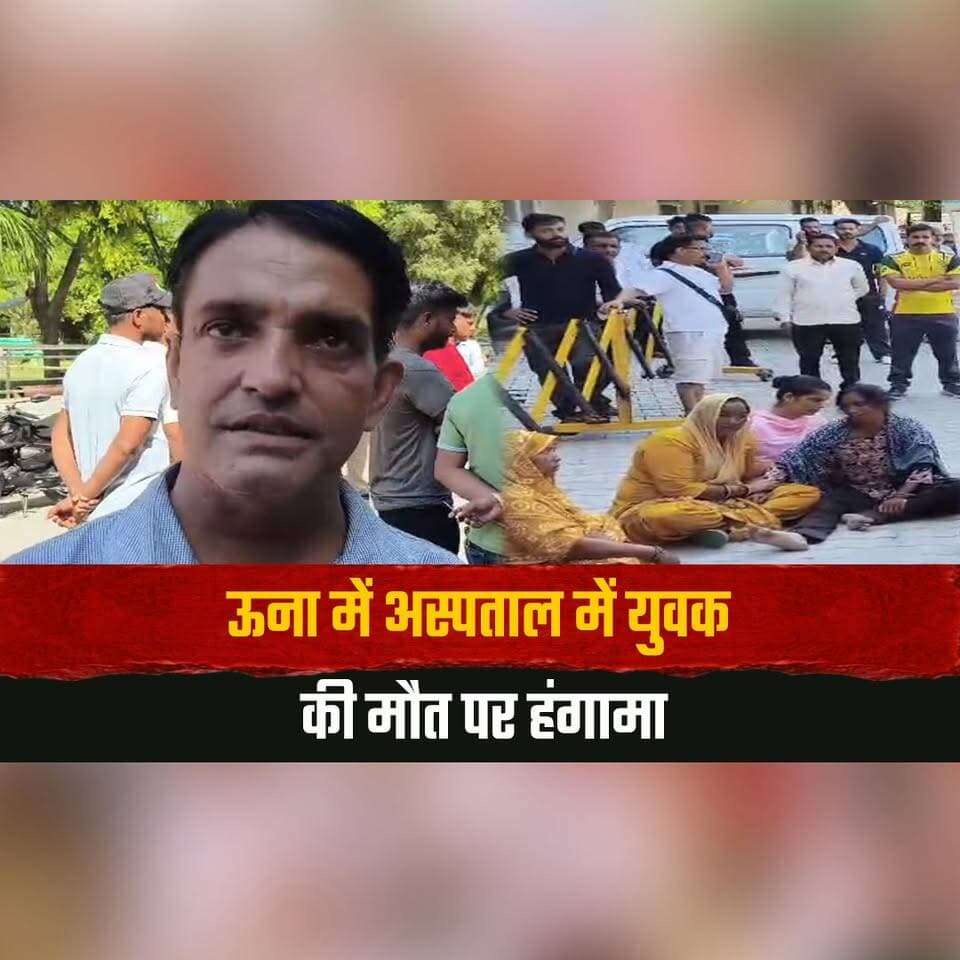ऊना में अस्पताल में युवक की मौ. त पर हंगामा
परिजनों ने लगाया लापरवाही का आ .रो, प