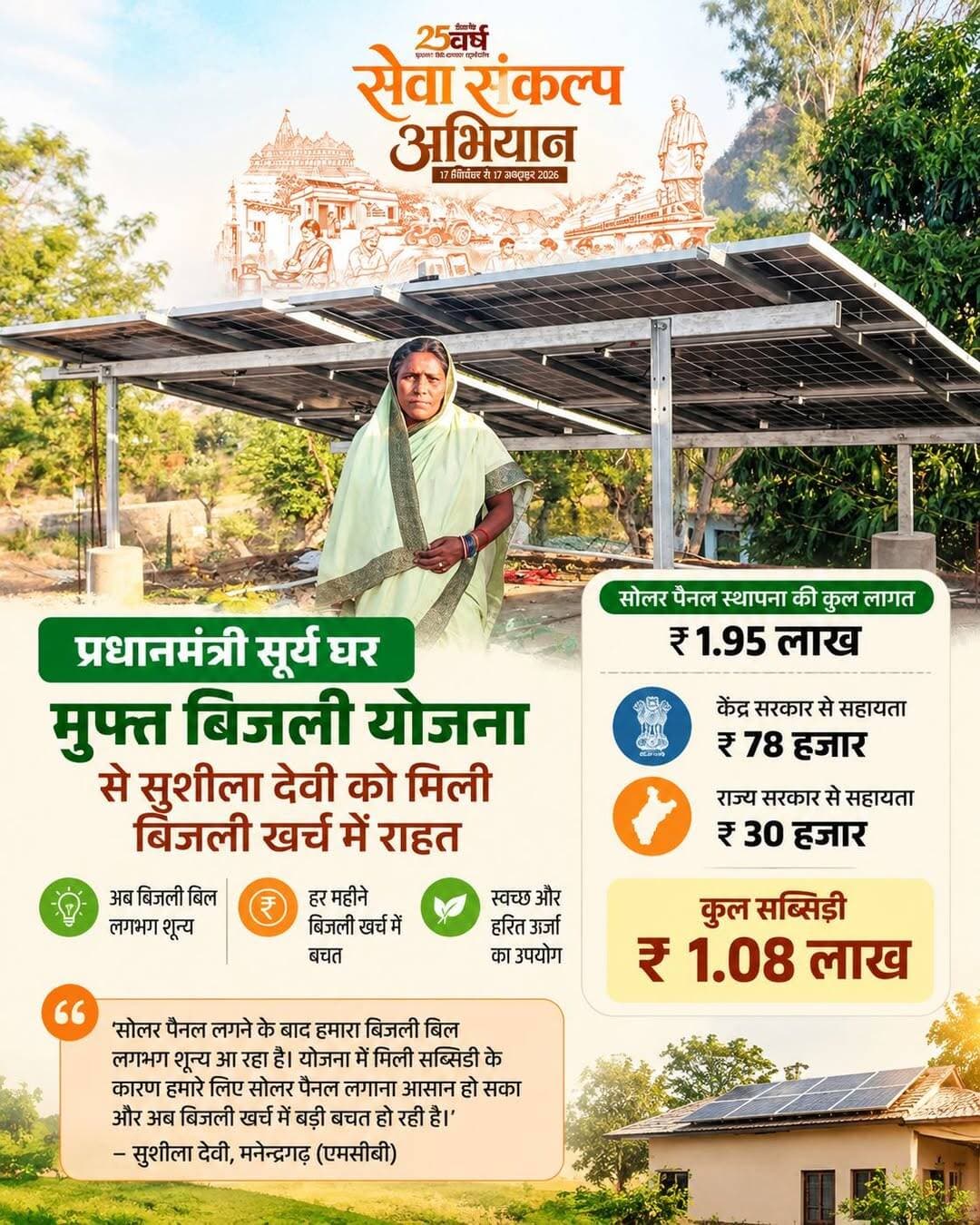 सेवा संकल्प अभियान के तहत जनकल्याणकारी योजनाओं से हितग्राहियों के जीवन में आए बदलावों की कहानियां सामने आ रही हैं। इसी कड़ी में मनेन्द्रगढ़ निवासी सुशीला देवी के लिए प्रधानमंत्री सूर्य घर मुफ्त बिजली योजना बिजली खर्च में राहत का माध्यम बनी है। घर की छत पर सोलर पैनल लगने के बाद उनका बिजली बिल काफी कम होकर अब लगभग शून्य आ रहा है। सुशीला देवी ने बताया कि घर पर सोलर पैनल स्थापित कराने में करीब 1.95 लाख का खर्च आया। योजना के तहत केंद्र सरकार से 78 हजार और राज्य सरकार से 30 हजार की सहायता मिली। इस तरह कुल 1.08 लाख की सब्सिडी मिलने से सोलर पैनल लगाने का आर्थिक बोझ काफी कम हो गया।
<nis:link nis:type=tag nis:id=सेवा_संकल्प_अभियान nis:value=सेवा_संकल्प_अभियान nis:enabled=true nis:link/> <nis:link nis:type=tag nis:id=sevasankalpabhiyan nis:value=SevaSankalpAbhiyan nis:enabled=true nis:link/> <nis:link nis:type=tag nis:id=सेवा_की_कहानी nis:value=सेवा_की_कहानी nis:enabled=true nis:link/> <nis:link nis:type=tag nis:id=sevakikahani nis:value=SevaKiKahani nis:enabled=true nis:link/>