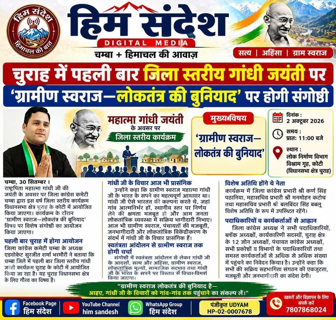 चुराह में पहली बार जिला स्तरीय गांधी जयंती, ‘ग्रामीण स्वराज—लोकतंत्र की बुनियाद’ पर होगी संगोष्ठी
चम्बा, 30 सितम्बर। राष्ट्रपिता महात्मा गांधी की जयंती के अवसर पर जिला कांग्रेस कमेटी चम्बा द्वारा इस वर्ष जिला स्तरीय कार्यक्रम विधानसभा क्षेत्र चुराह के कोटी में आयोजित किया जाएगा। कार्यक्रम के दौरान ‘ग्रामीण स्वराज—लोकतंत्र की बुनियाद’ विषय पर विशेष संगोष्ठी का आयोजन किया जाएगा।
जिला कांग्रेस कमेटी चम्बा के अध्यक्ष एडवोकेट सुरजीत शर्मा भरमौरी ने बताया कि चम्बा जिले में पहली बार जिला स्तरीय गांधी जयंती कार्यक्रम चुराह के कोटी में आयोजित किया जा रहा है। उन्होंने कहा कि महात्मा गांधी के ग्रामीण स्वराज के विचार आज भी पंचायतों की मजबूती, जनभागीदारी और लोकतांत्रिक विकेंद्रीकरण के संदर्भ में प्रासंगिक हैं।
संगोष्ठी में स्वतंत्रता आंदोलन, गांधी जी के सत्य एवं अहिंसा के सिद्धांत, ग्रामीण स्वराज, लोकतांत्रिक मूल्यों, सामाजिक सद्भाव और उनके भारत के सपने सहित विभिन्न विषयों पर चर्चा की जाएगी। कार्यक्रम में जिला कांग्रेस प्रभारी कर्ण सिंह पठानिया, महासचिव प्रभारी मनमोहन कटोच और महासचिव प्रभारी बलविंदर सिंह बबलू विशेष अतिथि के रूप में उपस्थित रहेंगे।
एडवोकेट सुरजीत शर्मा भरमौरी ने कहा कि गांधी जयंती गांधी जी को श्रद्धांजलि देने के साथ-साथ उनके विचारों को वर्तमान सामाजिक और लोकतांत्रिक व्यवस्था से जोड़कर देखने का अवसर भी है। उन्होंने जिला कांग्रेस के पदाधिकारियों, ब्लॉक अध्यक्षों, कार्यकारिणी सदस्यों, चुराह विधानसभा क्षेत्र के 12 जोन अध्यक्षों, पंचायत कांग्रेस अध्यक्षों, विभिन्न प्रकोष्ठों व विभागों के पदाधिकारियों तथा कार्यकर्ताओं से कार्यक्रम में अधिक से अधिक संख्या में पहुंचने का आह्वान किया।
कार्यक्रम 2 अक्टूबर 2026 को प्रातः 11 बजे लोक निर्माण विभाग विश्राम गृह, कोटी में आयोजित होगा। पार्टी पदाधिकारियों ने इसे ग्रामीण स्वराज, स्थानीय स्वशासन और जनभागीदारी के विचारों पर संवाद का अवसर बताया है।