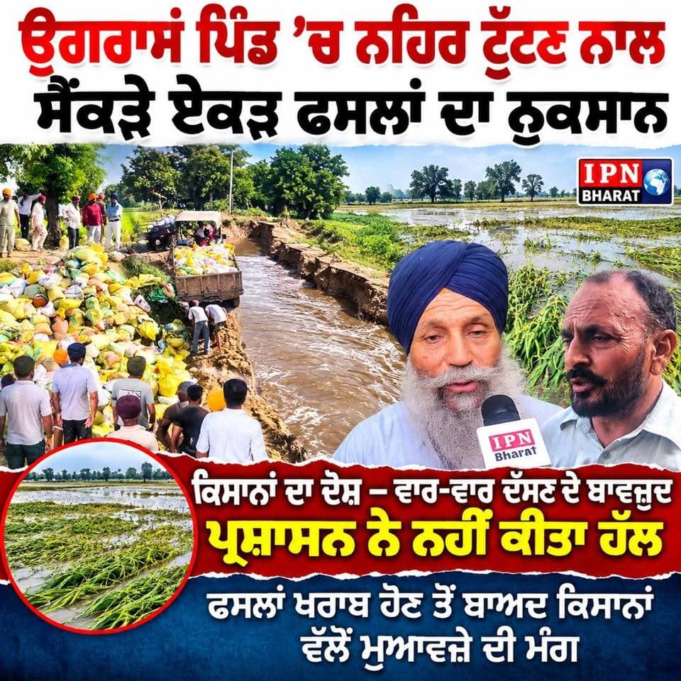 ਉਗਰਾਹਾਂ ਪਿੰਡ ’ਚ ਨਹਿਰ ਟੁੱਟਣ ਨਾਲ ਸੈਂਕੜੇ ਏਕੜ ਫਸਲਾਂ ਦਾ ਨੁਕਸਾਨ, ਕਿਸਾਨਾਂ ਨੇ ਮੰਗਿਆ ਮੁਆਵਜ਼ਾ
ਨਹਿਰ ਟੁੱਟਣ ਨਾਲ ਸੈਂਕੜੇ ਏਕੜ ਫਸਲਾਂ ਬਰਬਾਦ! ਕਿਸਾਨਾਂ ਦਾ ਦੋਸ਼—ਵਾਰ-ਵਾਰ ਦੱਸਣ ਦੇ ਬਾਵਜੂਦ ਨਹੀਂ ਹੋਇਆ ਹੱਲ