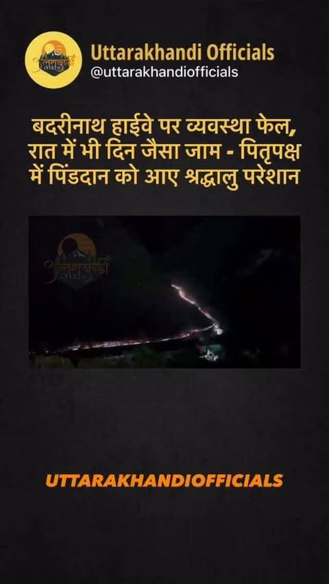 *बदरीनाथ हाईवे पर व्यवस्था फेल, रात में भी दिन जैसा जाम - पितृपक्ष में पिंडदान को आए श्रद्धालु परेशान*
*जोशीमठ।* बदरीनाथ राष्ट्रीय राजमार्ग पर जाम की स्थिति दिन ही नहीं, रात में भी वैसी ही बनी हुई है, मानो यात्रा की अभी शुरुआत हो रही हो। जबकि यह यात्रा का दूसरा चरण चल रहा है।
शासन-प्रशासन को बरसात के बाद दो महीने का समय व्यवस्था सुधारने के लिए मिला था, लेकिन उसके बावजूद हालात जस के तस हैं। सड़क पर पड़ा मलबा नहीं हटाया गया, जिससे हाईवे सकरा हो गया है और थोड़ी सी भीड़ बढ़ते ही 10-12 KM लंबा जाम लग जा रहा है।
सबसे बड़ी चिंता पितृपक्ष को लेकर है। इन दिनों हर कोई अपने पितरों की तिथि के अनुसार बदरीनाथ धाम में पिंडदान और तर्पण करने पहुंचना चाहता है। लेकिन श्रद्धालु दिन भर जाम में ही फंसे रह जा रहे हैं। समय पर धाम न पहुंच पाने से उनकी आस्था पर चोट पहुंच रही है।
