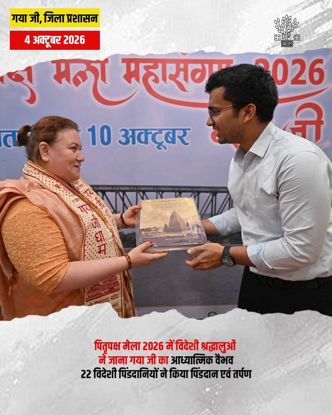 प्रेस विज्ञप्ति
गया जी।04 अक्टूबर 2026
पितृपक्ष मेला 2026 में विदेशी पिंडदानियों ने अनुभव की गया जी की आध्यात्मिक विरासत
रूस, फ्रांस, जर्मनी, इटली, ब्राजील, यूक्रेन सहित विभिन्न देशों के 22 विदेशी पिंडदानियों ने किया पिंडदान एवं तर्पण
गया जी की संस्कृति, आध्यात्मिकता, स्वच्छता, ट्रैफिक एवं प्रशासनिक व्यवस्थाओं की जमकर की सराहना
गया जी, 04 अक्टूबर 2026, पितृपक्ष मेला 2026 के अवसर पर गया जी की आध्यात्मिक एवं सांस्कृतिक विरासत का अनुभव करने के लिए देश के विभिन्न राज्यों के साथ-साथ बड़ी संख्या में विदेशी श्रद्धालु भी गया पहुंचे हैं। इसी क्रम में रूस, फ्रांस, जर्मनी, इटली, ब्राजील, यूक्रेन सहित विभिन्न देशों से आए 22 विदेशी पिंडदानियों ने आज गया जी में अपने पितरों का पिंडदान एवं तर्पण करने के पश्चात जिला प्रशासन गया के पदाधिकारियों के साथ अपने अनुभव साझा किए।
विदेशी पिंडदानियों ने गया जी में उपलब्ध व्यवस्थाओं, धार्मिक स्थलों की व्यवस्था, यातायात प्रबंधन, स्वच्छता एवं श्रद्धालुओं के सहयोग के लिए किए गए प्रशासनिक प्रयासों की सराहना की। उन्होंने कहा कि गया जी आकर उन्हें आध्यात्मिक शांति एवं सकारात्मक ऊर्जा का अनुभव हुआ। बड़ी संख्या में श्रद्धालुओं की मौजूदगी के बावजूद मेला क्षेत्र में व्यवस्थाएं व्यवस्थित और सुचारू रूप से संचालित हो रही हैं।
विदेशी श्रद्धालुओं ने बताया कि उन्होंने विष्णुपद मंदिर, प्रेतशिला एवं अक्षयवट सहित विभिन्न महत्वपूर्ण धार्मिक स्थलों पर जाकर अपने पितरों का तर्पण एवं पिंडदान किया। इन सभी स्थानों पर श्रद्धालुओं की सुविधा के लिए पर्याप्त व्यवस्थाएं उपलब्ध कराई गई हैं। उन्होंने भीड़ प्रबंधन एवं यातायात व्यवस्था को भी उत्कृष्ट बताते हुए जिला प्रशासन एवं पुलिस प्रशासन के प्रयासों की प्रशंसा की।
उन्होंने यह भी कहा कि पितृपक्ष मेला केवल धार्मिक आयोजन नहीं, बल्कि भारत की प्राचीन संस्कृति, परंपरा, आध्यात्मिकता एवं अतिथि सत्कार को दुनिया के सामने प्रस्तुत करने का महत्वपूर्ण अवसर है। गया जी में आने के बाद उन्हें यहां की संस्कृति और स्थानीय लोगों के व्यवहार को करीब से जानने और समझने का अवसर मिला, जो उनके लिए अत्यंत सुखद अनुभव रहा।
विदेशी पिंडदानियों ने बताया कि मेला क्षेत्र में विभिन्न सामाजिक एवं स्वयंसेवी संस्थाओं के सदस्य भी श्रद्धालुओं की सहायता में सक्रिय रूप से लगे हुए हैं। इससे देश-विदेश से आने वाले श्रद्धालुओं को काफी सुविधा मिल रही है।
राज्य सरकार एवं जिला प्रशासन की व्यवस्थाओं की सराहना
इस अवसर पर सहायक समाहर्ता श्री नितेश गोयल ने कहा कि पितृपक्ष मेला लगभग 15 दिनों तक चलने वाला महत्वपूर्ण धार्मिक आयोजन है, जिसमें देश के विभिन्न राज्यों के साथ-साथ विदेशों से भी बड़ी संख्या में तीर्थयात्री गया जी पहुंचकर अपने पूर्वजों का तर्पण एवं पिंडदान करते हैं।
उन्होंने कहा कि तीर्थयात्रियों की सुविधा एवं सुरक्षा को सर्वोच्च प्राथमिकता देते हुए राज्य सरकार एवं माननीय मुख्यमंत्री द्वारा पितृपक्ष मेला की व्यवस्थाओं की लगातार समीक्षा एवं मॉनिटरिंग की जा रही है। जिला प्रशासन द्वारा भी मेला क्षेत्र के प्रत्येक महत्वपूर्ण सेक्टर पर निरंतर निगरानी रखी जा रही है।
उन्होंने कहा कि मेडिकल सुविधा, भीड़ प्रबंधन, यातायात व्यवस्था, स्वच्छता, सुरक्षा, खोया-पाया एवं श्रद्धालुओं की सहायता सहित सभी प्रमुख क्षेत्रों में पर्याप्त व्यवस्थाएं की गई हैं। विभिन्न स्थानों पर तैनात पदाधिकारी एवं कर्मी लगातार व्यवस्थाओं की निगरानी कर रहे हैं, ताकि देश-विदेश से आने वाले प्रत्येक श्रद्धालु को बेहतर अनुभव प्राप्त हो सके।
गंगाजल एवं कॉफी टेबल बुक भेंट कर विदेशी अतिथियों का सम्मान
सहायक समाहर्ता श्री नितेश गोयल द्वारा विदेशी पिंडदानियों को गंगाजल एवं गया-बोधगया की सांस्कृतिक एवं आध्यात्मिक विरासत को दर्शाने वाली कॉफी टेबल बुक भेंट स्वरूप प्रदान की गई। यह उपहार गया जी की संस्कृति, परंपरा एवं आध्यात्मिक महत्व की स्मृति के रूप में विदेशी श्रद्धालुओं के लिए विशेष आकर्षण का केंद्र रहा।
विदेशी पिंडदानियों ने गया जी की संस्कृति एवं यहां की व्यवस्थाओं को देखकर खुशी एवं उत्साह व्यक्त किया। उन्होंने कहा कि गया जी में उन्हें जो अनुभव प्राप्त हुआ है, उसे वे अपने-अपने देशों में साझा करेंगे तथा गया जी की आध्यात्मिक परंपरा, भारतीय संस्कृति और यहां की बेहतर व्यवस्थाओं के बारे में लोगों को बताएंगे।
उन्होंने यह भी कहा कि गया जी का पितृपक्ष मेला विश्वभर के लोगों को भारत की प्राचीन धार्मिक परंपराओं एवं संस्कृति से जुड़ने का अवसर प्रदान करता है। उनके अनुसार, गया जी की आध्यात्मिक शांति, धार्मिक आस्था, ऐतिहासिक विरासत और प्रशासनिक व्यवस्थाएं इसे अंतरराष्ट्रीय पर्यटन के लिए एक महत्वपूर्ण गंतव्य बनाती हैं।
विदेशी श्रद्धालुओं की सकारात्मक प्रतिक्रिया से यह संदेश भी सामने आया कि गया जी केवल पिंडदान और धार्मिक आस्था का वैश्विक केंद्र ही नहीं, बल्कि भारत की सनातन संस्कृति, आध्यात्मिक पर्यटन एवं सांस्कृतिक विरासत को विश्व पटल पर प्रस्तुत करने वाला महत्वपूर्ण पर्यटन स्थल है।
जिला प्रशासन गया द्वारा पितृपक्ष मेला के माध्यम से “अतिथि देवो भवः” की भावना के अनुरूप देश-विदेश से आने वाले श्रद्धालुओं को बेहतर अनुभव प्रदान करने का निरंतर प्रयास किया जा रहा है, जिससे गया एवं बिहार की सकारात्मक छवि को राष्ट्रीय एवं अंतरराष्ट्रीय स्तर पर और अधिक मजबूती मिल रही है।
Information & Public Relations Department, Government of Bihar CMO Bihar Samrat Choudhary DDNewsLive Department of Tourism, Government of Bihar Ministry of Culture, Government of India BJP Bihar पितृपक्ष महासंगम PMO India
#gaya #bihar #GoodGovernance #foreigner #touristattraction