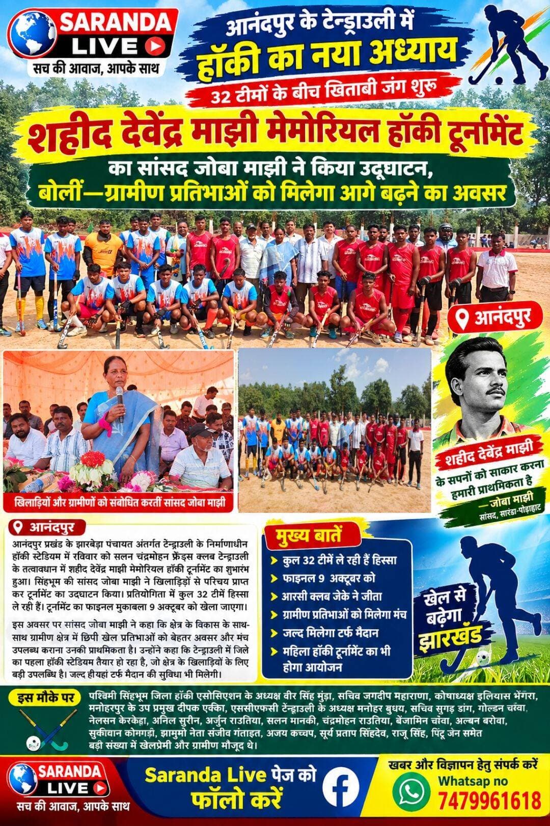 आनंदपुर के टेन्ड्राउली में हॉकी का नया अध्याय, 32 टीमों के बीच खिताबी जंग शुरू
-शहीद देवेंद्र माझी मेमोरियल हॉकी टूर्नामेंट का सांसद जोबा माझी ने किया उद्घाटन, बोलीं—ग्रामीण प्रतिभाओं को मिलेगा आगे बढ़ने का अवसर
आनंदपुर: आनंदपुर प्रखंड के झारबेड़ा पंचायत अंतर्गत टेन्ड्राउली के निर्माणाधीन हॉकी स्टेडियम में रविवार को सलन चंद्रमोहन फ्रेंड्स क्लब टेन्ड्राउली के तत्वावधान में शहीद देवेंद्र माझी मेमोरियल हॉकी टूर्नामेंट का शुभारंभ हुआ। सिंहभूम की सांसद जोबा माझी ने खिलाड़ियों से परिचय प्राप्त कर टूर्नामेंट का उद्घाटन किया। प्रतियोगिता में कुल 32 टीमें हिस्सा ले रही हैं। टूर्नामेंट का फाइनल मुकाबला 9 अक्टूबर को खेला जाएगा। उद्घाटन मैच आरसी क्लब जेके और स्टार इलेवन ब्रो के बीच हुआ, जिसमें आरसी क्लब जेके ने जीत दर्ज की। इस अवसर पर खिलाड़ियों और ग्रामीणों को संबोधित करते हुए सांसद जोबा माझी ने कहा कि क्षेत्र के विकास के साथ-साथ ग्रामीण क्षेत्र में छिपी खेल प्रतिभाओं को बेहतर अवसर और मंच उपलब्ध कराना उनकी प्राथमिकता है। उन्होंने कहा कि टेन्ड्राउली में जिले का पहला हॉकी स्टेडियम तैयार हो रहा है, जो क्षेत्र के खिलाड़ियों के लिए बड़ी उपलब्धि है। उन्होंने उम्मीद जताई कि जल्द ही यहां खिलाड़ियों को टर्फ मैदान की सुविधा भी उपलब्ध होगी। सांसद ने कहा, टेन्ड्राउली की इस धरती से राष्ट्रीय स्तर के खिलाड़ी निकलकर देश और झारखंड का नाम रोशन करें, यही मेरी कामना है। खिलाड़ी लक्ष्य निर्धारित कर निरंतर मेहनत करें, सफलता निश्चित रूप से मिलेगी। उन्होंने कहा कि विधायक जगत माझी ने क्षेत्र के लोगों से किया अपना वादा निभाते हुए टेन्ड्राउली में हॉकी स्टेडियम के निर्माण की दिशा में पहल की है। उन्होंने यह भी घोषणा की कि नवनिर्मित स्टेडियम में भविष्य में महिला हॉकी टूर्नामेंट का भी आयोजन कराया जाएगा, ताकि बेटियों को भी खेल के क्षेत्र में आगे बढ़ने का अवसर मिले। मौके पर पश्चिमी सिंहभूम जिला हॉकी एसोसिएशन के अध्यक्ष वीर सिंह मुंडा, सचिव जगदीप महाराणा, कोषाध्यक्ष इलियास भेंगरा, मनोहरपुर के उप प्रमुख दीपक एक्का, आयोजन समिति एससीएफसी टेन्ड्राउली के अध्यक्ष मनोहर बुढ़, सचिव सुगड़ डांग, गोल्डन चेरेवा, नेलसन केरकेट्टा, अनिल सुरीन, अर्जुन राउतिया, सलन मानकी, चंद्रमोहन राउतिया, बेंजामिन चेरेवा, अल्बन बरोवा, सुकवान कोनगाड़ी, झामुमो नेता संजीव गंताइत, अजय कच्छप, सूर्य प्रताप सिंहदेव, झामुमो प्रखंड सचिव राजू सिंह, पिंटू जैन समेत बड़ी संख्या में खेलप्रेमी और ग्रामीण मौजूद थे।